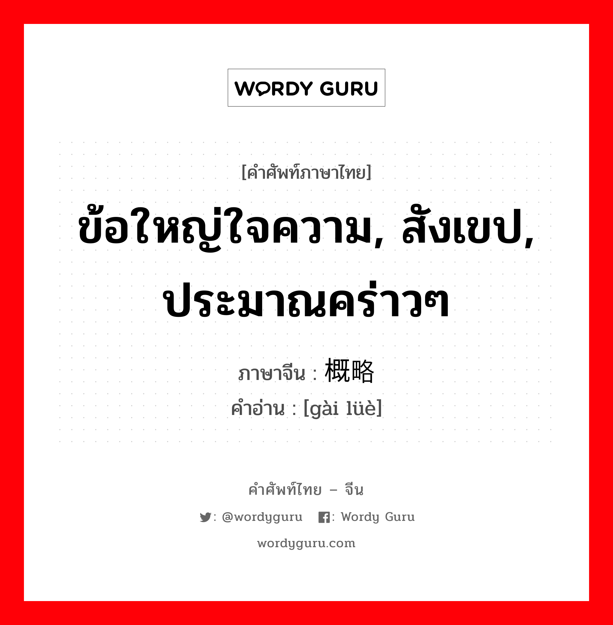 ข้อใหญ่ใจความ, สังเขป, ประมาณคร่าวๆ ภาษาจีนคืออะไร, คำศัพท์ภาษาไทย - จีน ข้อใหญ่ใจความ, สังเขป, ประมาณคร่าวๆ ภาษาจีน 概略 คำอ่าน [gài lüè]