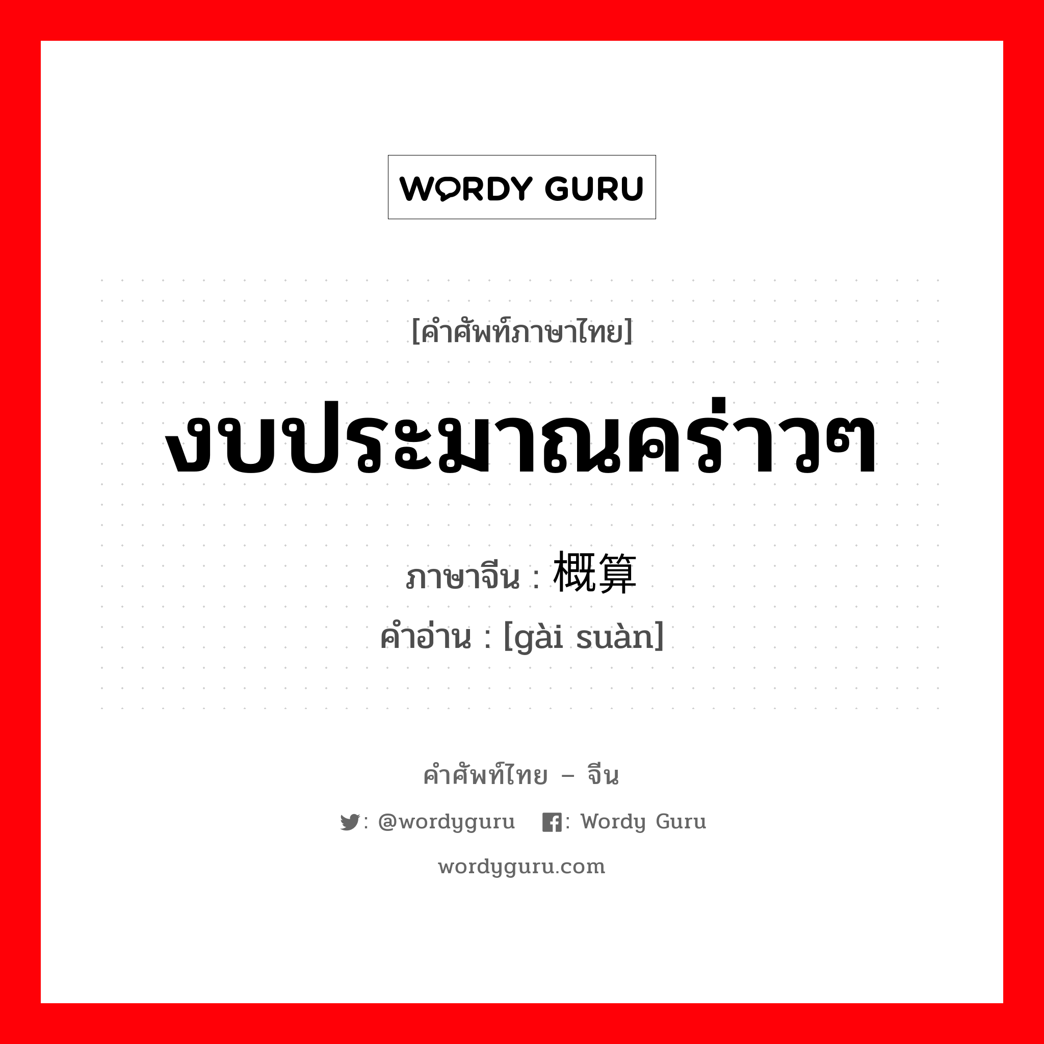 งบประมาณคร่าวๆ ภาษาจีนคืออะไร, คำศัพท์ภาษาไทย - จีน งบประมาณคร่าวๆ ภาษาจีน 概算 คำอ่าน [gài suàn]