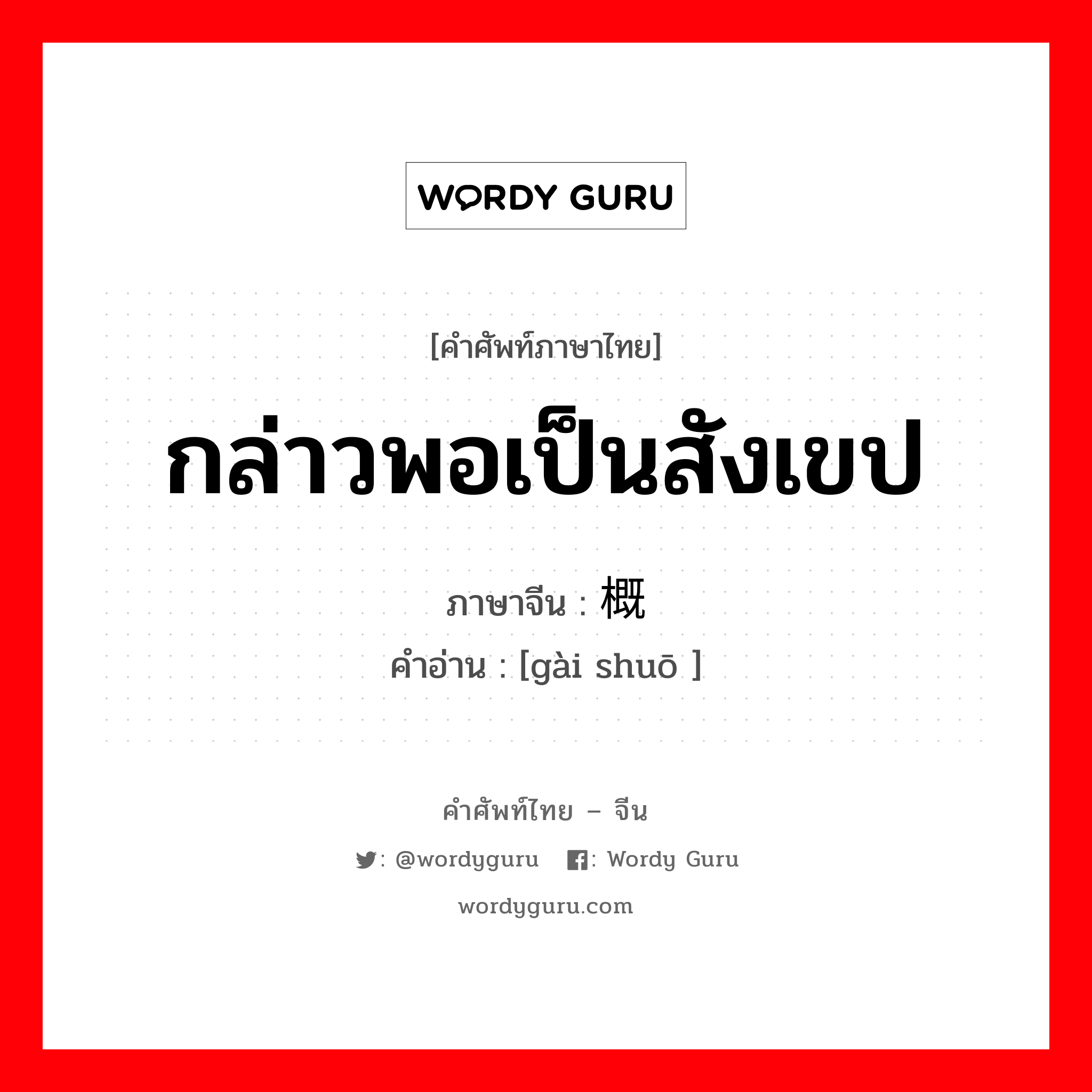 กล่าวพอเป็นสังเขป ภาษาจีนคืออะไร, คำศัพท์ภาษาไทย - จีน กล่าวพอเป็นสังเขป ภาษาจีน 概说 คำอ่าน [gài shuō ]