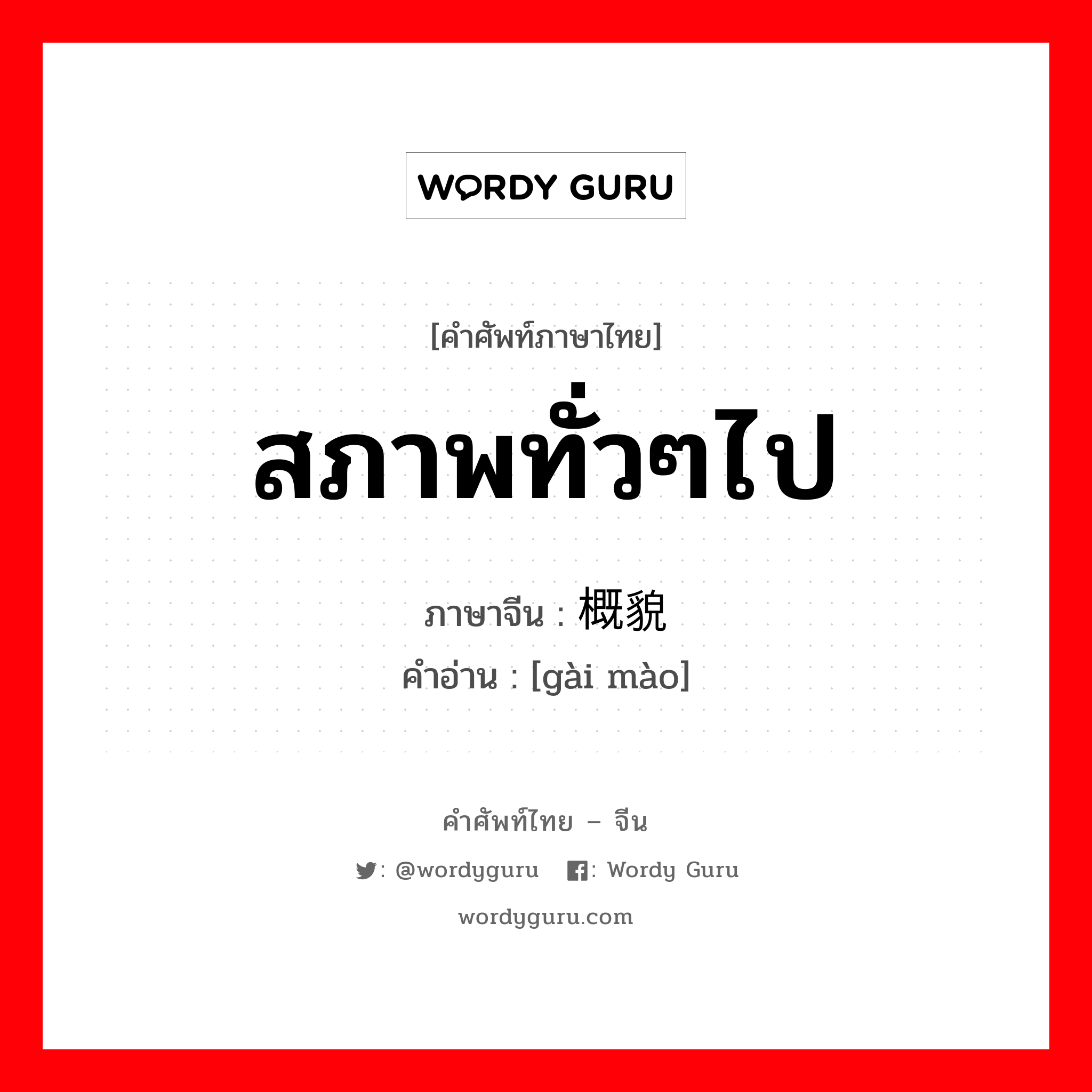 สภาพทั่วๆไป ภาษาจีนคืออะไร, คำศัพท์ภาษาไทย - จีน สภาพทั่วๆไป ภาษาจีน 概貌 คำอ่าน [gài mào]