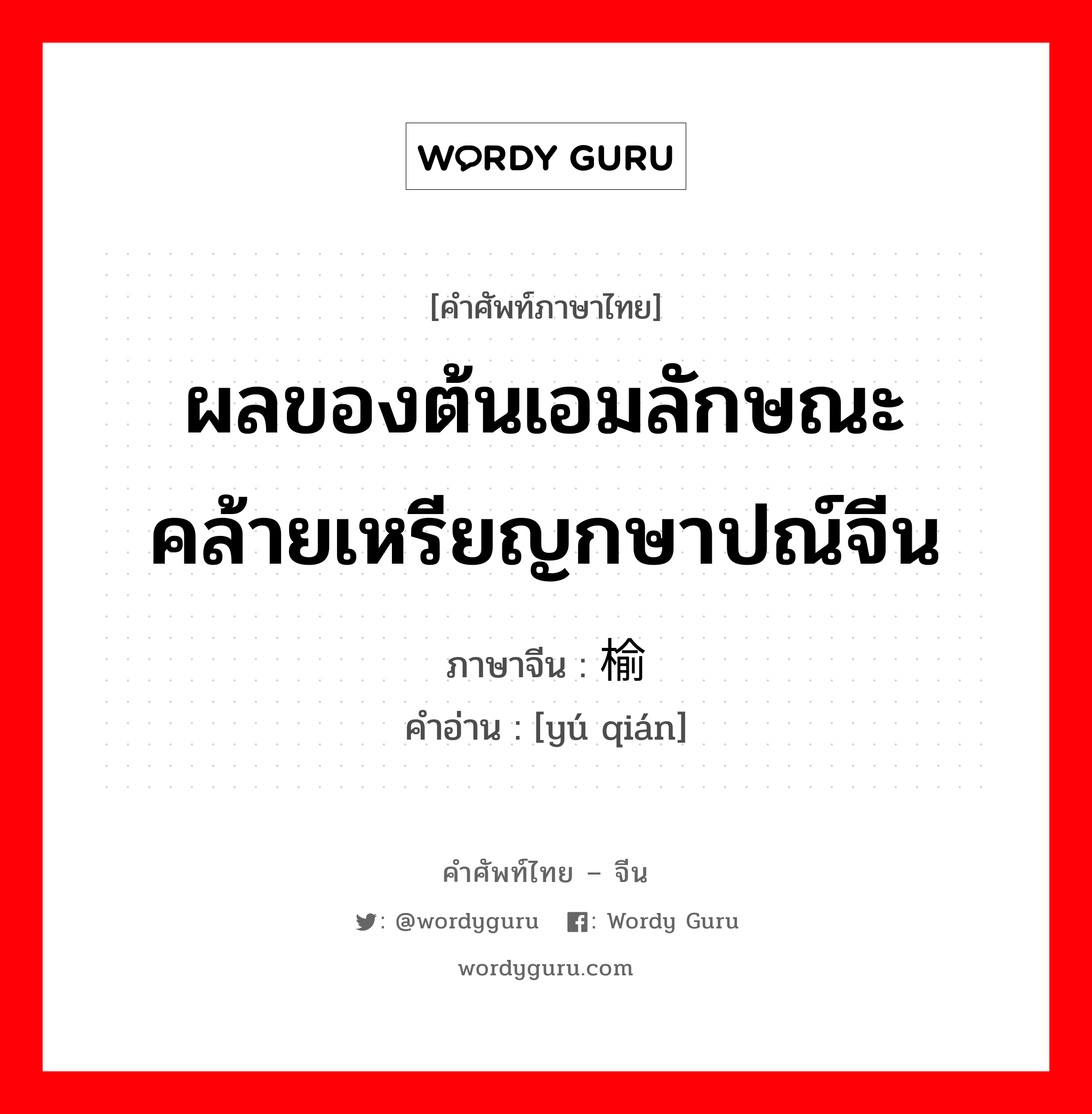 ผลของต้นเอมลักษณะคล้ายเหรียญกษาปณ์จีน ภาษาจีนคืออะไร, คำศัพท์ภาษาไทย - จีน ผลของต้นเอมลักษณะคล้ายเหรียญกษาปณ์จีน ภาษาจีน 榆钱 คำอ่าน [yú qián]