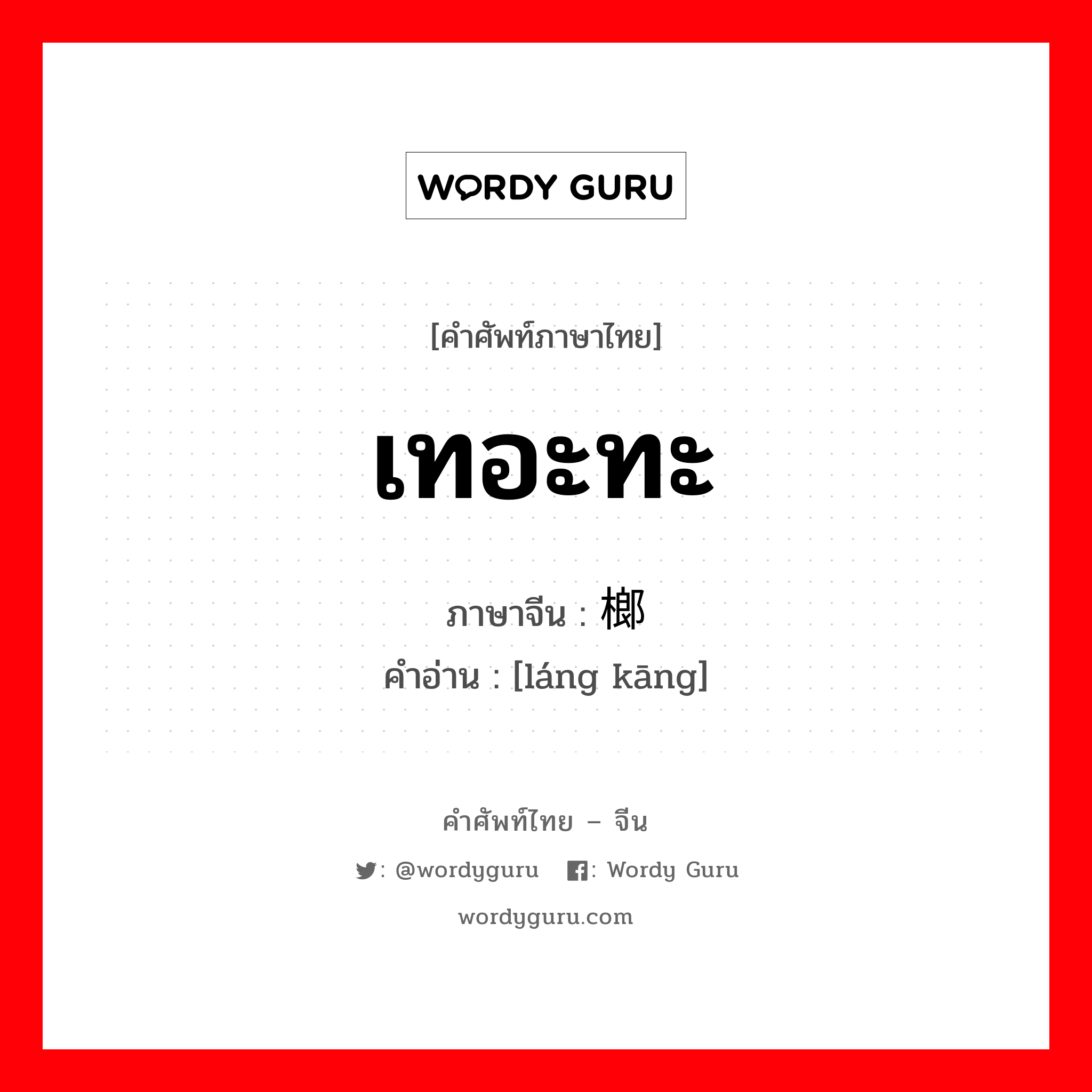 เทอะทะ ภาษาจีนคืออะไร, คำศัพท์ภาษาไทย - จีน เทอะทะ ภาษาจีน 榔槺 คำอ่าน [láng kāng]