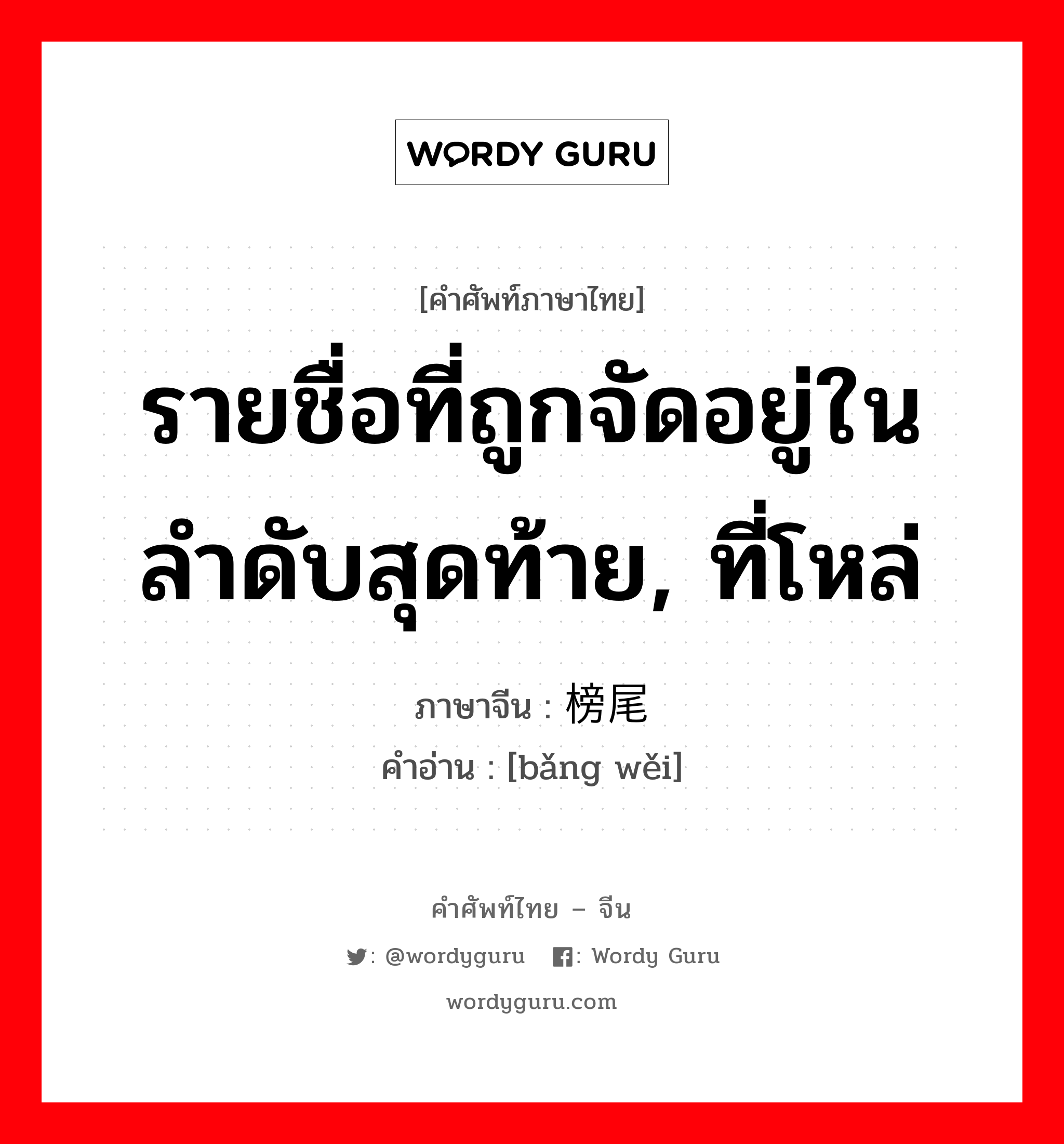 รายชื่อที่ถูกจัดอยู่ในลำดับสุดท้าย, ที่โหล่ ภาษาจีนคืออะไร, คำศัพท์ภาษาไทย - จีน รายชื่อที่ถูกจัดอยู่ในลำดับสุดท้าย, ที่โหล่ ภาษาจีน 榜尾 คำอ่าน [bǎng wěi]