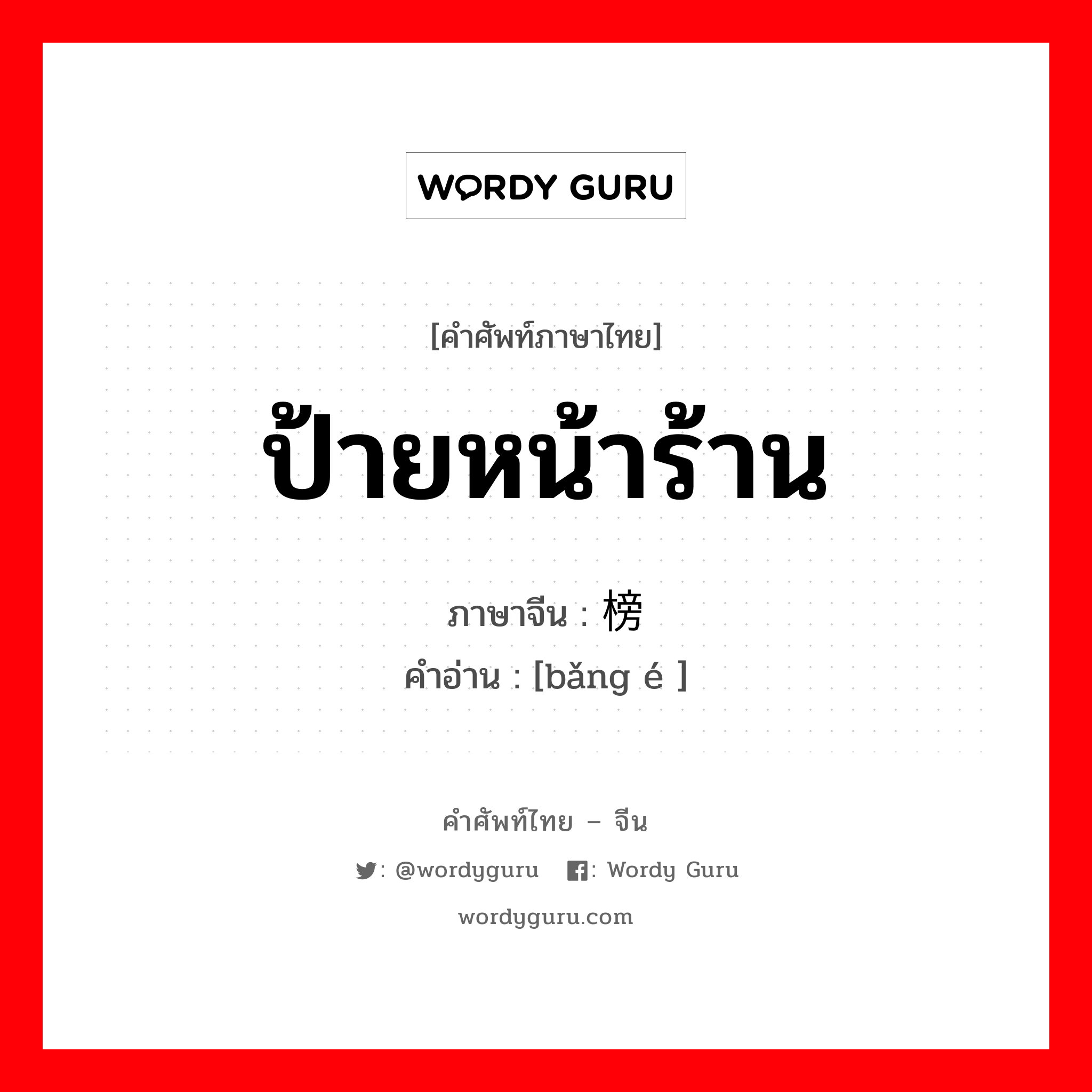 ป้ายหน้าร้าน ภาษาจีนคืออะไร, คำศัพท์ภาษาไทย - จีน ป้ายหน้าร้าน ภาษาจีน 榜额 คำอ่าน [bǎng é ]