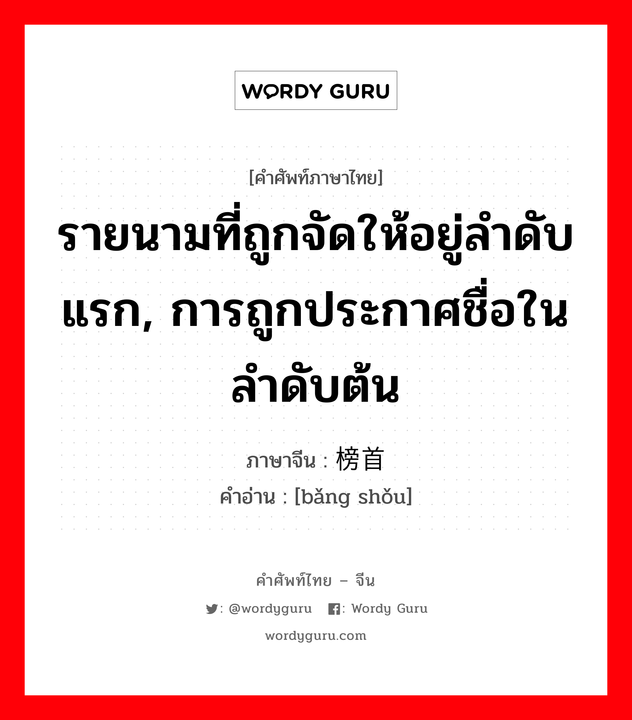 รายนามที่ถูกจัดให้อยู่ลำดับแรก, การถูกประกาศชื่อในลำดับต้น ภาษาจีนคืออะไร, คำศัพท์ภาษาไทย - จีน รายนามที่ถูกจัดให้อยู่ลำดับแรก, การถูกประกาศชื่อในลำดับต้น ภาษาจีน 榜首 คำอ่าน [bǎng shǒu]