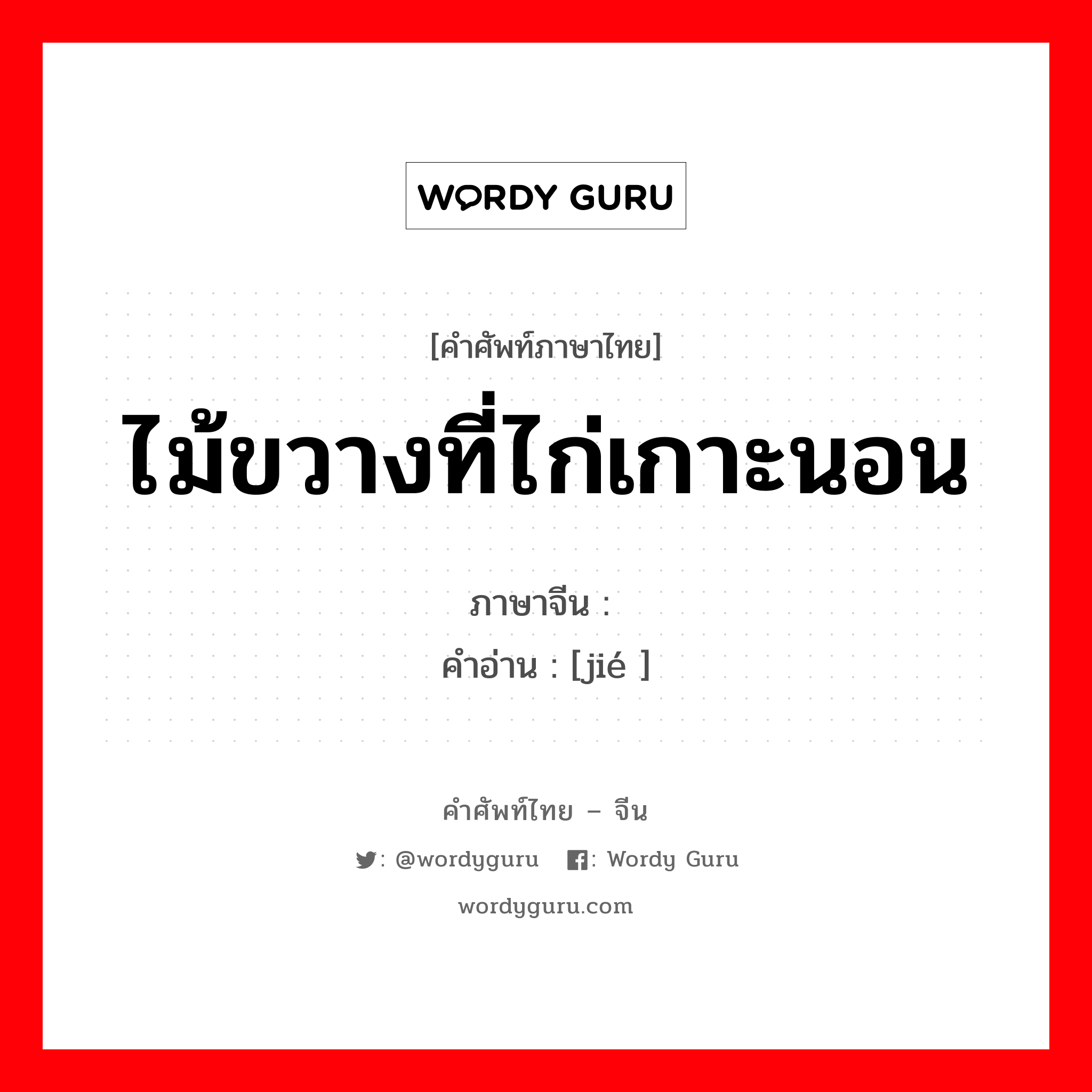 ไม้ขวางที่ไก่เกาะนอน ภาษาจีนคืออะไร, คำศัพท์ภาษาไทย - จีน ไม้ขวางที่ไก่เกาะนอน ภาษาจีน 榤 คำอ่าน [jié ]