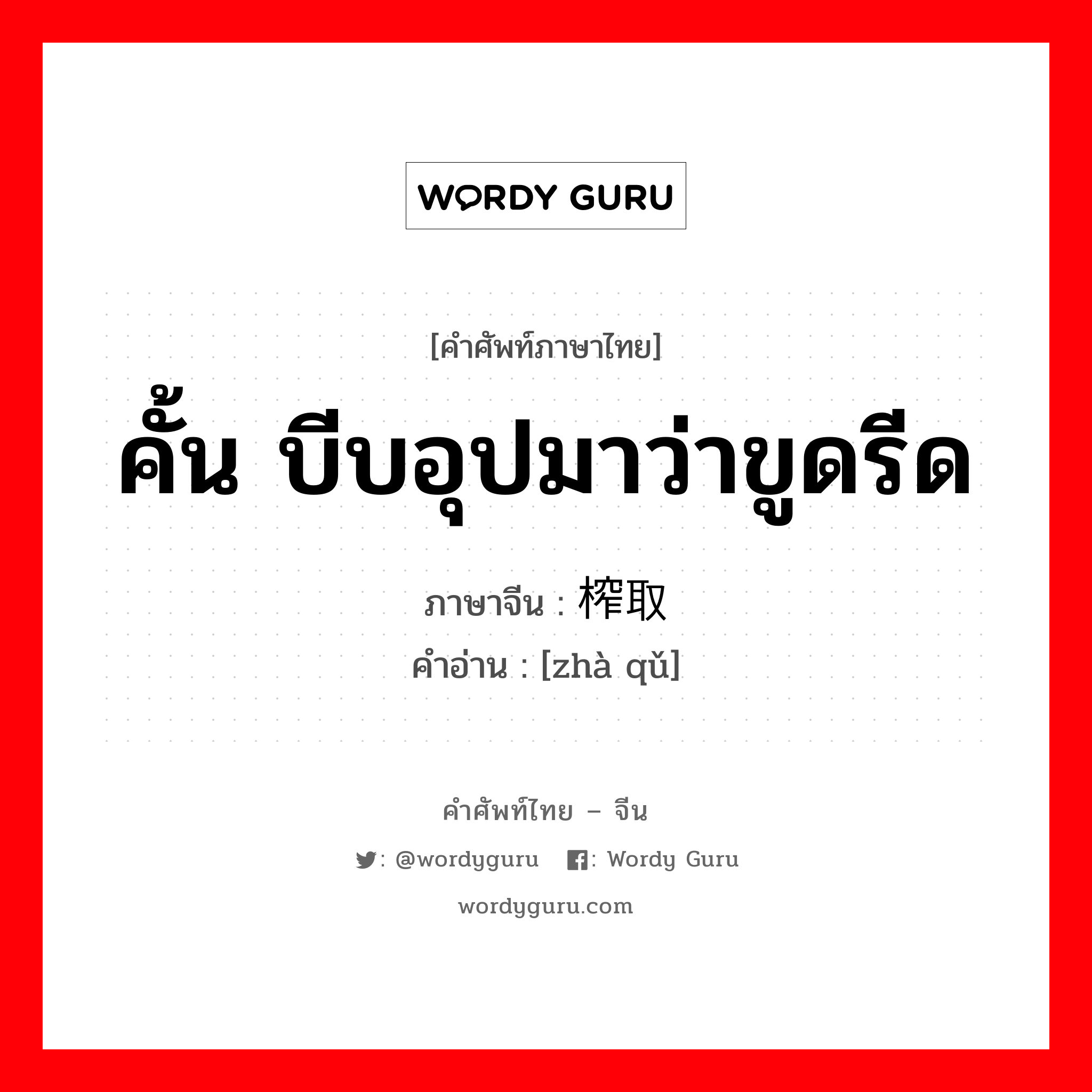 คั้น บีบอุปมาว่าขูดรีด ภาษาจีนคืออะไร, คำศัพท์ภาษาไทย - จีน คั้น บีบอุปมาว่าขูดรีด ภาษาจีน 榨取 คำอ่าน [zhà qǔ]