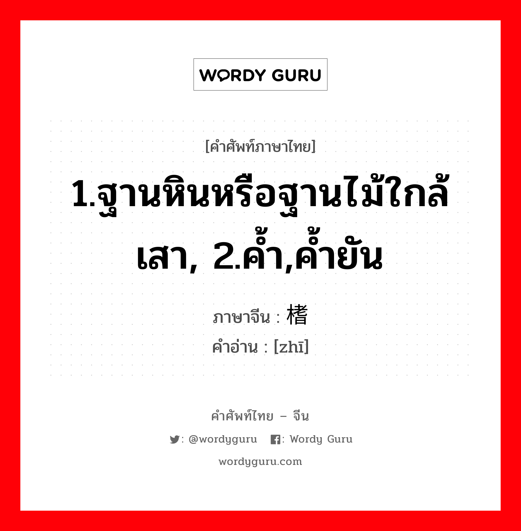 1.ฐานหินหรือฐานไม้ใกล้เสา, 2.ค้ำ,ค้ำยัน ภาษาจีนคืออะไร, คำศัพท์ภาษาไทย - จีน 1.ฐานหินหรือฐานไม้ใกล้เสา, 2.ค้ำ,ค้ำยัน ภาษาจีน 榰 คำอ่าน [zhī]