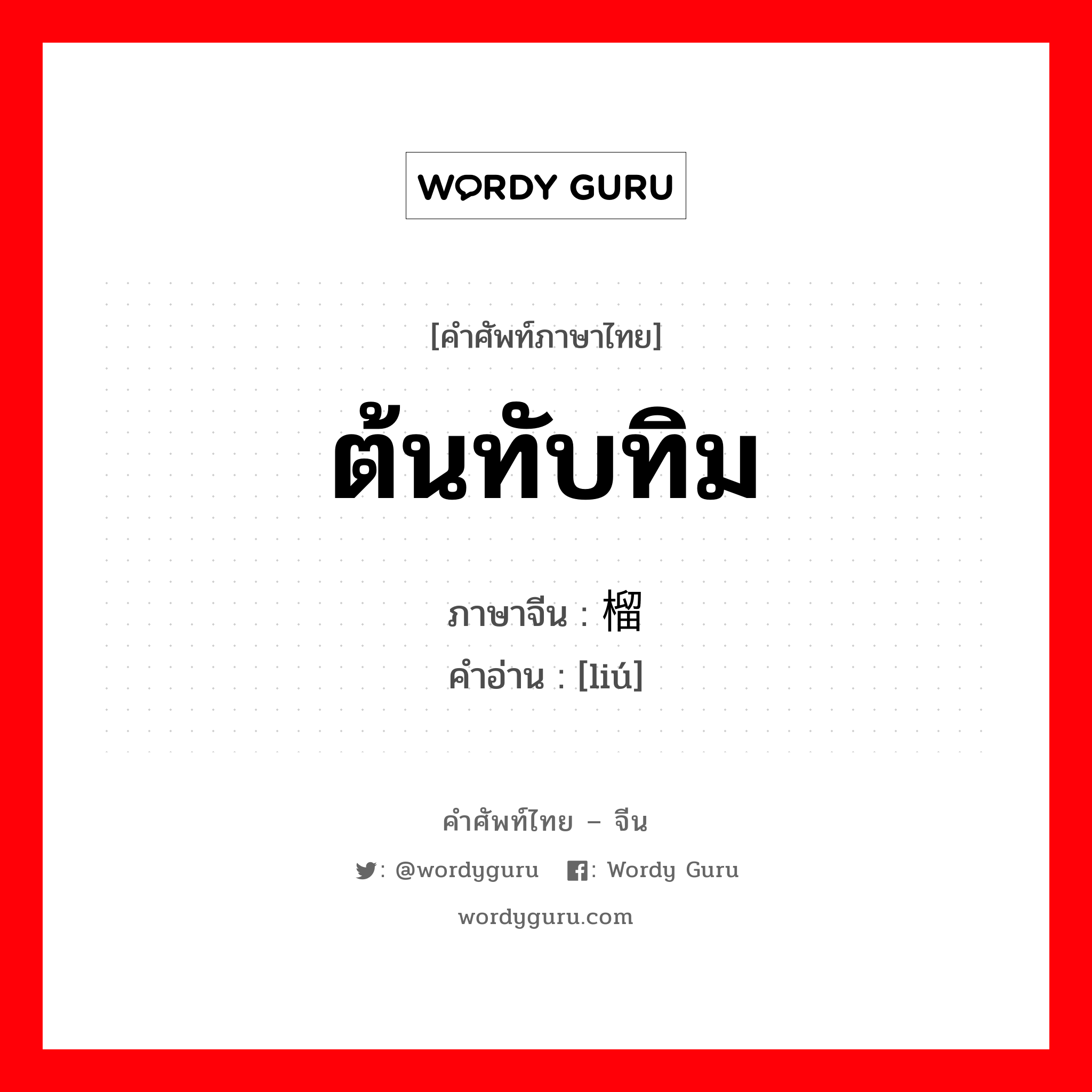 ต้นทับทิม ภาษาจีนคืออะไร, คำศัพท์ภาษาไทย - จีน ต้นทับทิม ภาษาจีน 榴 คำอ่าน [liú]