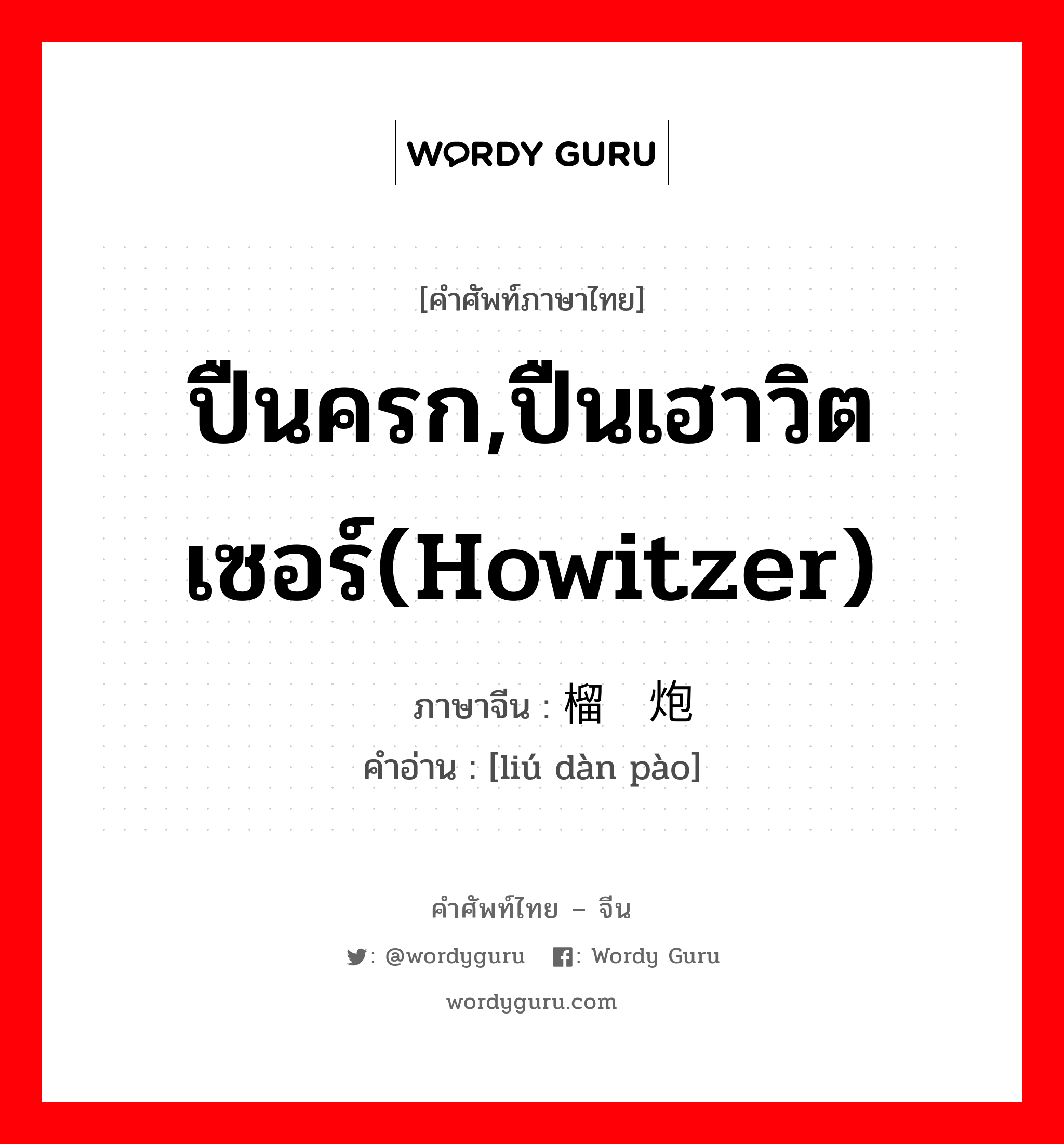 ปืนครก,ปืนเฮาวิตเซอร์(howitzer) ภาษาจีนคืออะไร, คำศัพท์ภาษาไทย - จีน ปืนครก,ปืนเฮาวิตเซอร์(howitzer) ภาษาจีน 榴弹炮 คำอ่าน [liú dàn pào]