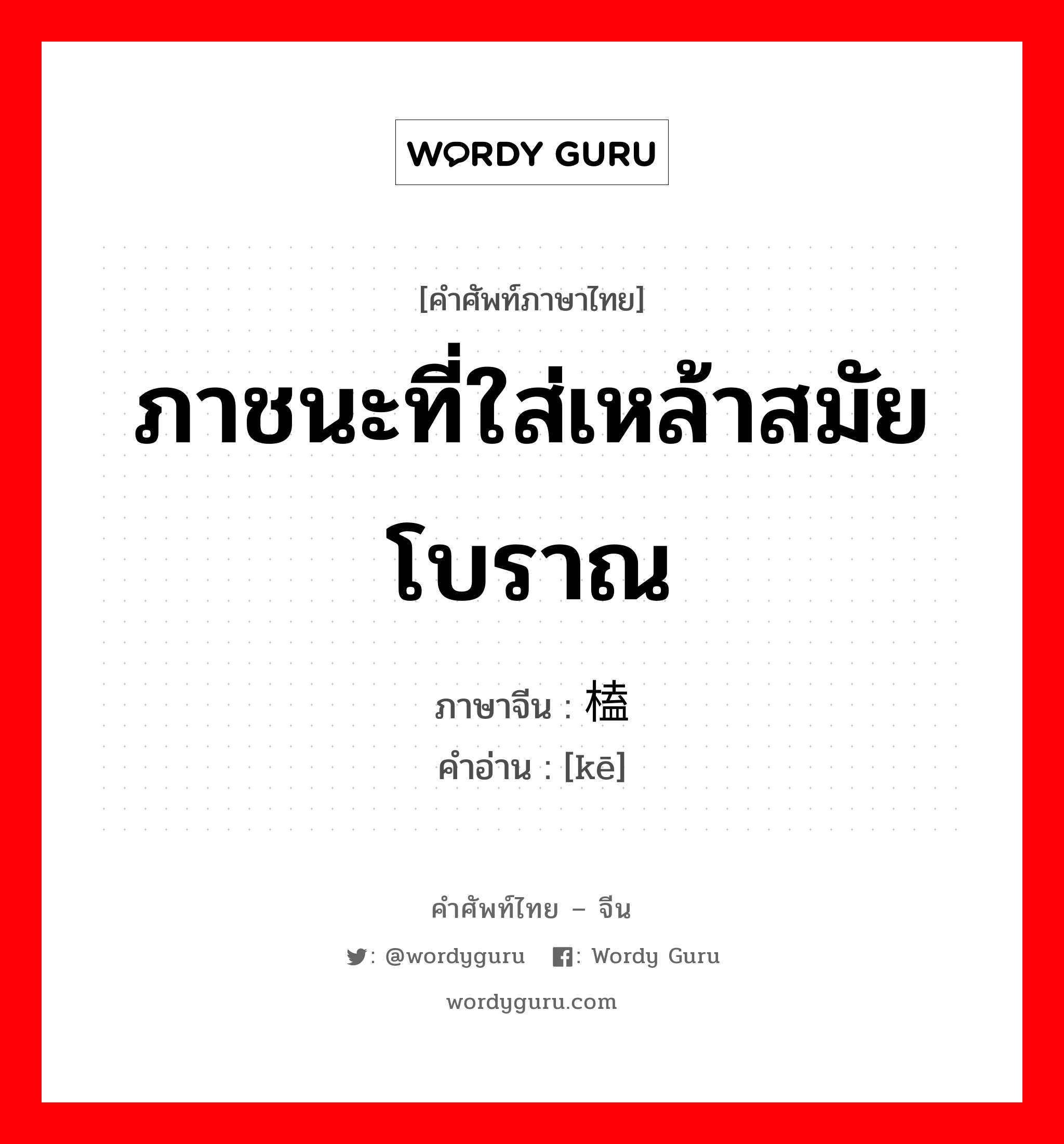 ภาชนะที่ใส่เหล้าสมัยโบราณ ภาษาจีนคืออะไร, คำศัพท์ภาษาไทย - จีน ภาชนะที่ใส่เหล้าสมัยโบราณ ภาษาจีน 榼 คำอ่าน [kē]