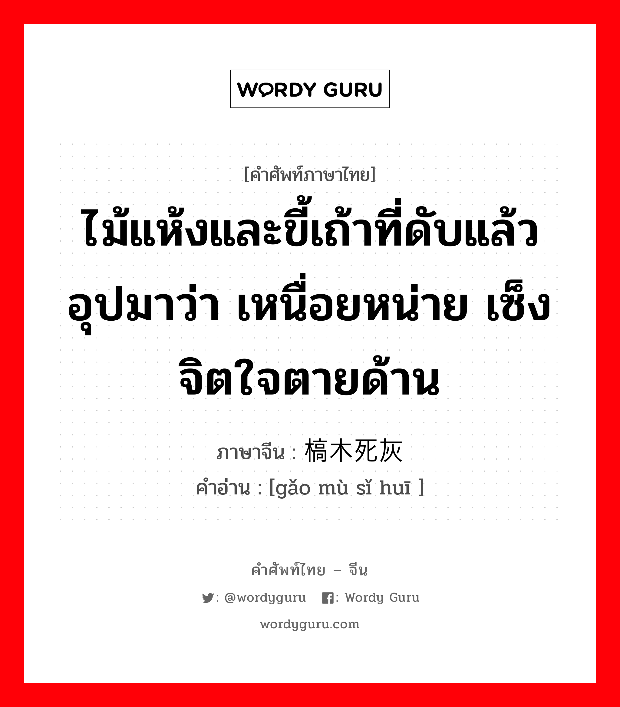 ไม้แห้งและขี้เถ้าที่ดับแล้ว อุปมาว่า เหนื่อยหน่าย เซ็งจิตใจตายด้าน ภาษาจีนคืออะไร, คำศัพท์ภาษาไทย - จีน ไม้แห้งและขี้เถ้าที่ดับแล้ว อุปมาว่า เหนื่อยหน่าย เซ็งจิตใจตายด้าน ภาษาจีน 槁木死灰 คำอ่าน [gǎo mù sǐ huī ]