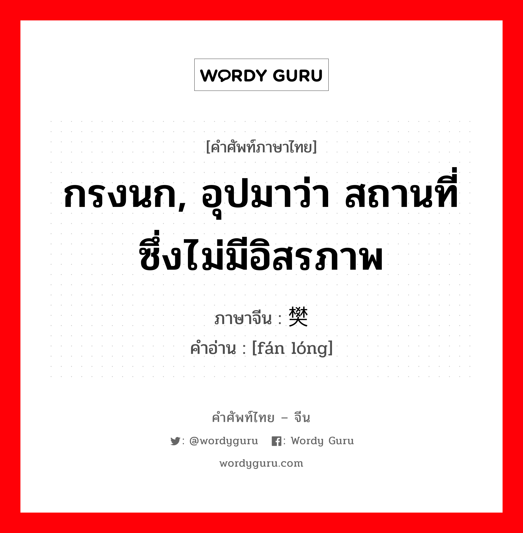 กรงนก, อุปมาว่า สถานที่ซึ่งไม่มีอิสรภาพ ภาษาจีนคืออะไร, คำศัพท์ภาษาไทย - จีน กรงนก, อุปมาว่า สถานที่ซึ่งไม่มีอิสรภาพ ภาษาจีน 樊笼 คำอ่าน [fán lóng]