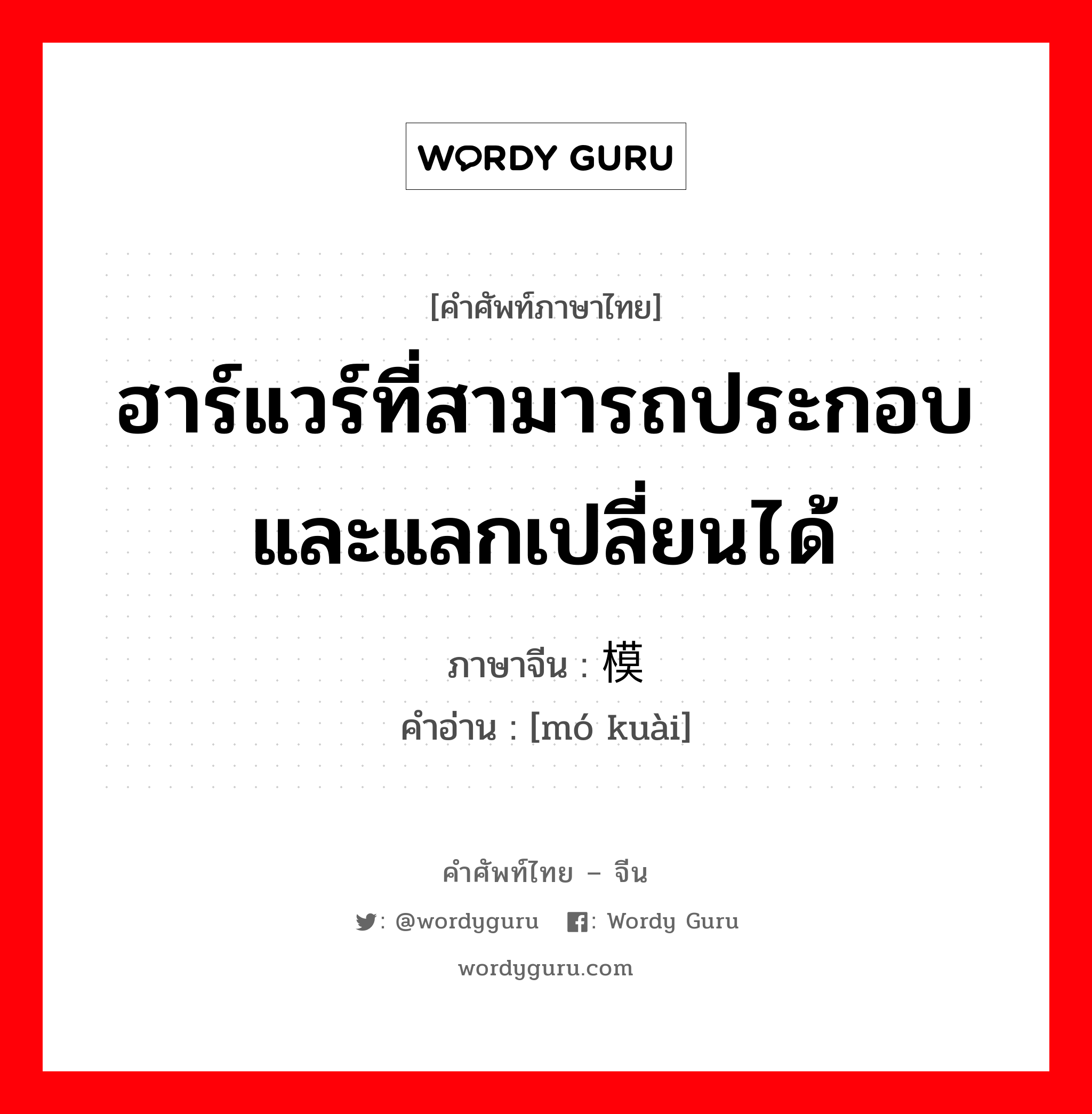 ฮาร์แวร์ที่สามารถประกอบและแลกเปลี่ยนได้ ภาษาจีนคืออะไร, คำศัพท์ภาษาไทย - จีน ฮาร์แวร์ที่สามารถประกอบและแลกเปลี่ยนได้ ภาษาจีน 模块 คำอ่าน [mó kuài]