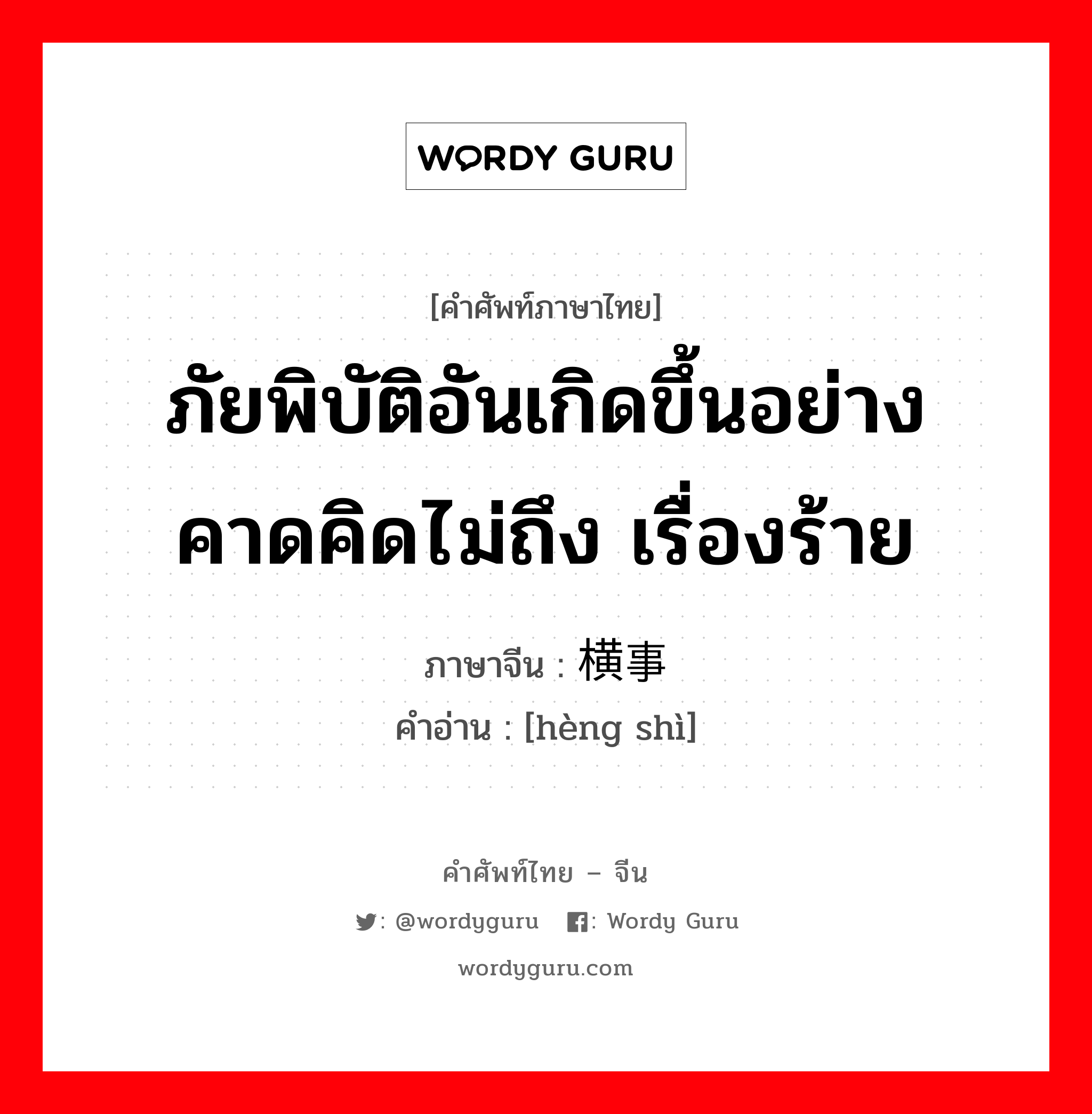 ภัยพิบัติอันเกิดขึ้นอย่างคาดคิดไม่ถึง เรื่องร้าย ภาษาจีนคืออะไร, คำศัพท์ภาษาไทย - จีน ภัยพิบัติอันเกิดขึ้นอย่างคาดคิดไม่ถึง เรื่องร้าย ภาษาจีน 横事 คำอ่าน [hèng shì]