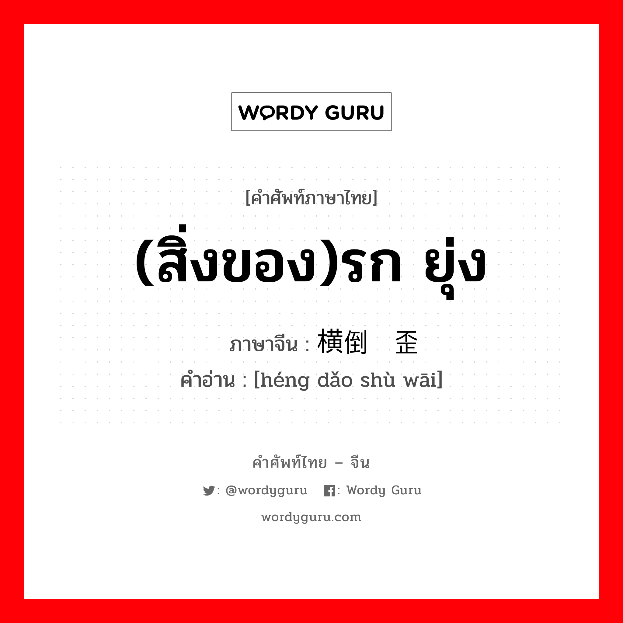 (สิ่งของ)รก ยุ่ง ภาษาจีนคืออะไร, คำศัพท์ภาษาไทย - จีน (สิ่งของ)รก ยุ่ง ภาษาจีน 横倒竖歪 คำอ่าน [héng dǎo shù wāi]