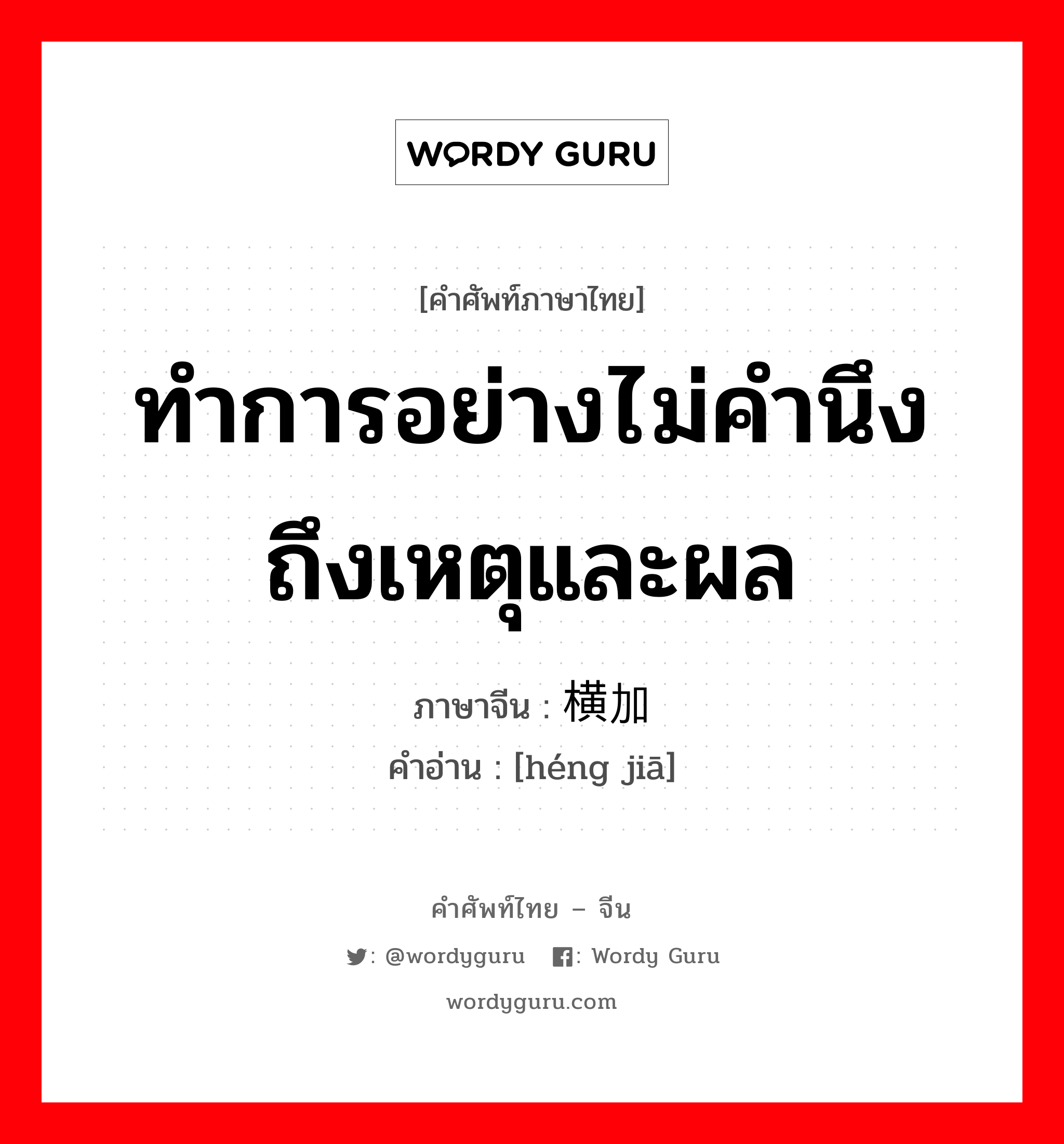 ทำการอย่างไม่คำนึงถึงเหตุและผล ภาษาจีนคืออะไร, คำศัพท์ภาษาไทย - จีน ทำการอย่างไม่คำนึงถึงเหตุและผล ภาษาจีน 横加 คำอ่าน [héng jiā]