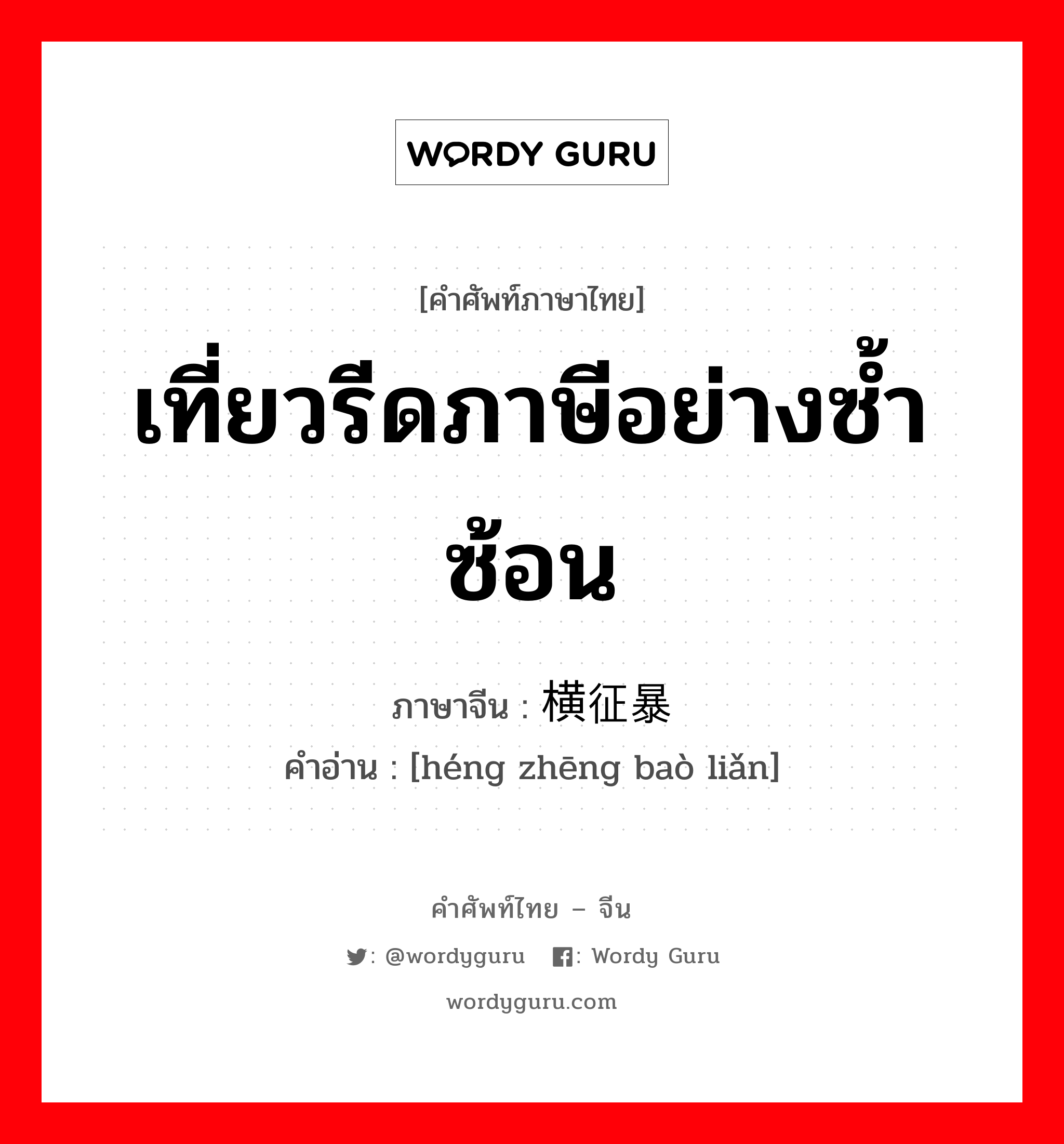 เที่ยวรีดภาษีอย่างซ้ำซ้อน ภาษาจีนคืออะไร, คำศัพท์ภาษาไทย - จีน เที่ยวรีดภาษีอย่างซ้ำซ้อน ภาษาจีน 横征暴敛 คำอ่าน [héng zhēng baò liǎn]