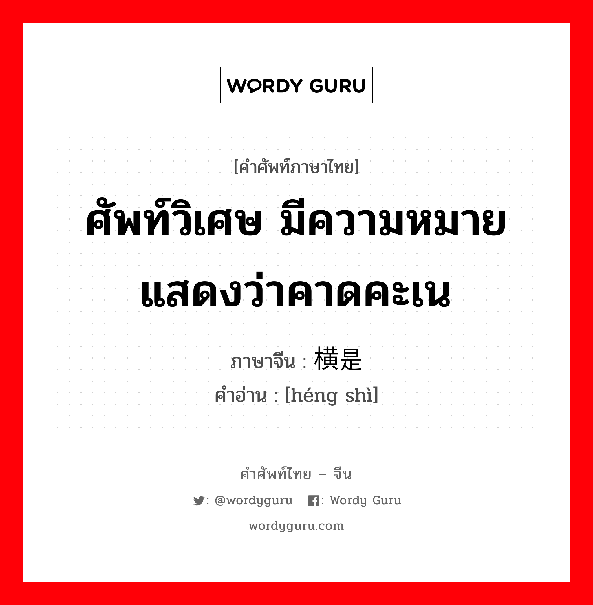 ศัพท์วิเศษ มีความหมายแสดงว่าคาดคะเน ภาษาจีนคืออะไร, คำศัพท์ภาษาไทย - จีน ศัพท์วิเศษ มีความหมายแสดงว่าคาดคะเน ภาษาจีน 横是 คำอ่าน [héng shì]