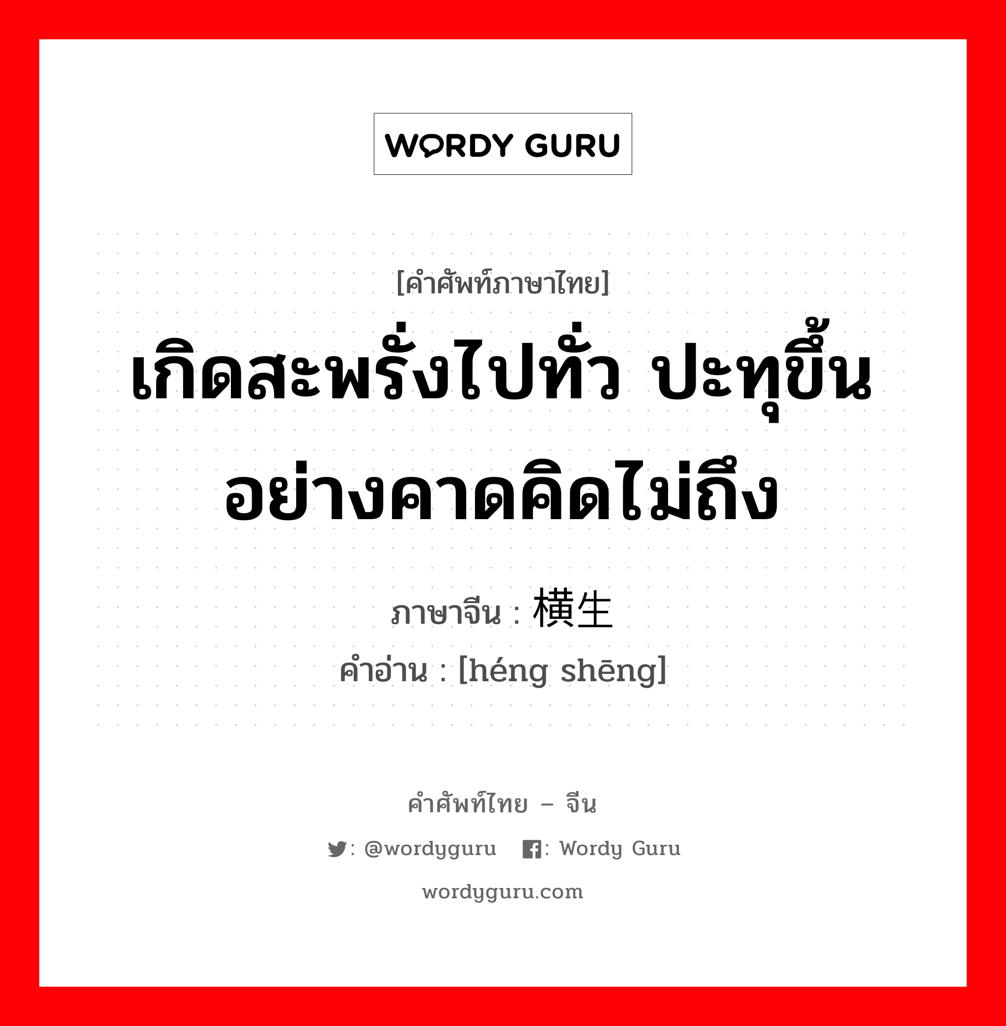 เกิดสะพรั่งไปทั่ว ปะทุขึ้นอย่างคาดคิดไม่ถึง ภาษาจีนคืออะไร, คำศัพท์ภาษาไทย - จีน เกิดสะพรั่งไปทั่ว ปะทุขึ้นอย่างคาดคิดไม่ถึง ภาษาจีน 横生 คำอ่าน [héng shēng]