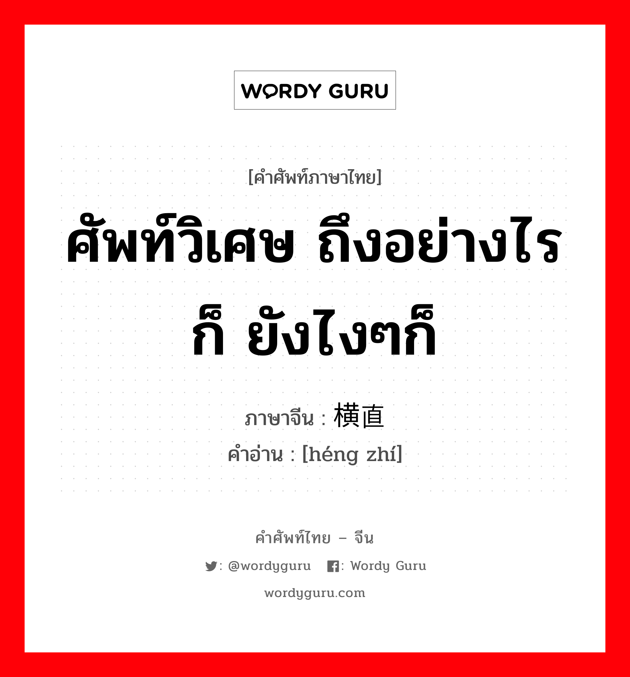 ศัพท์วิเศษ ถึงอย่างไรก็ ยังไงๆก็ ภาษาจีนคืออะไร, คำศัพท์ภาษาไทย - จีน ศัพท์วิเศษ ถึงอย่างไรก็ ยังไงๆก็ ภาษาจีน 横直 คำอ่าน [héng zhí]