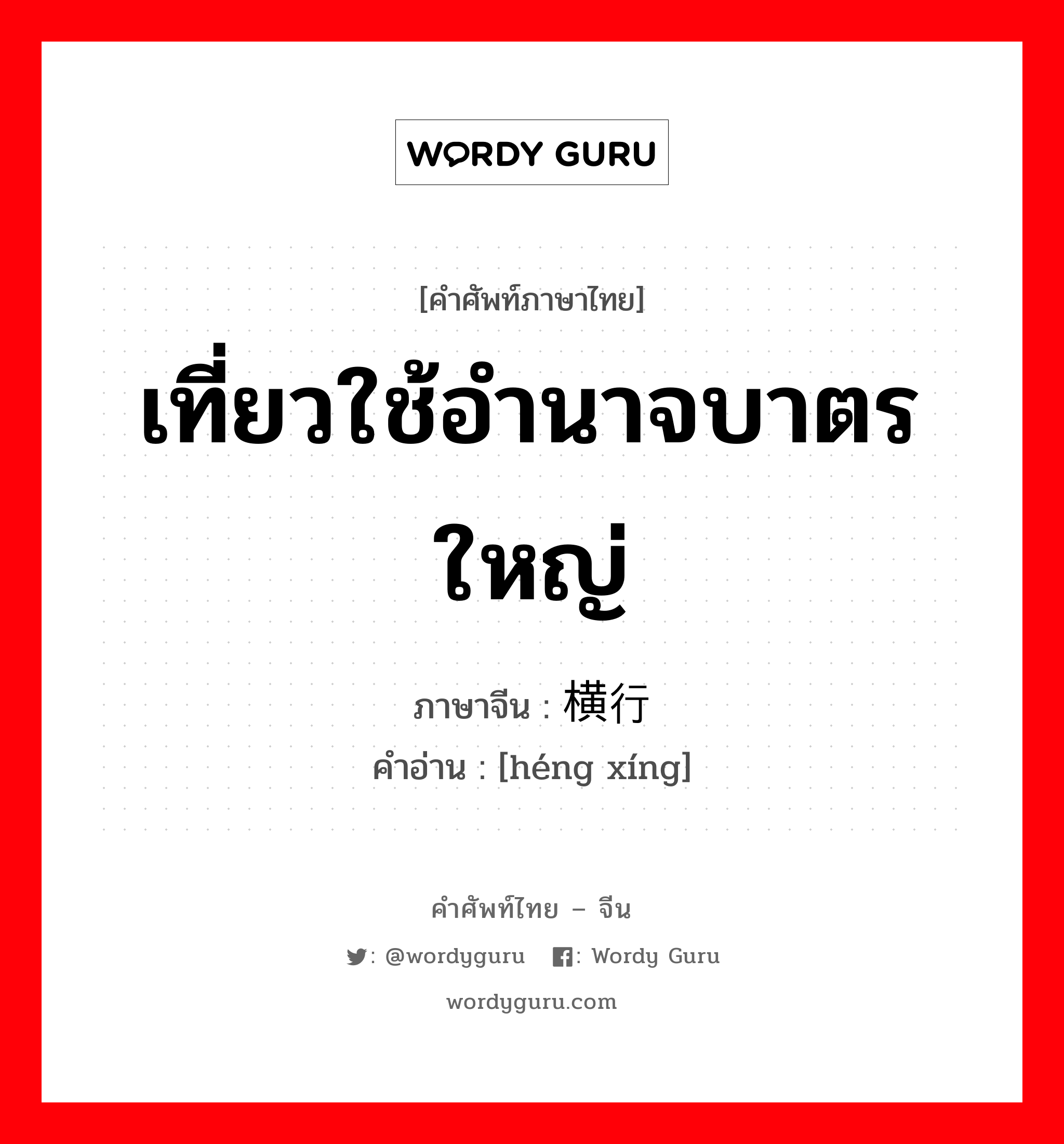 เที่ยวใช้อำนาจบาตรใหญ่ ภาษาจีนคืออะไร, คำศัพท์ภาษาไทย - จีน เที่ยวใช้อำนาจบาตรใหญ่ ภาษาจีน 横行 คำอ่าน [héng xíng]