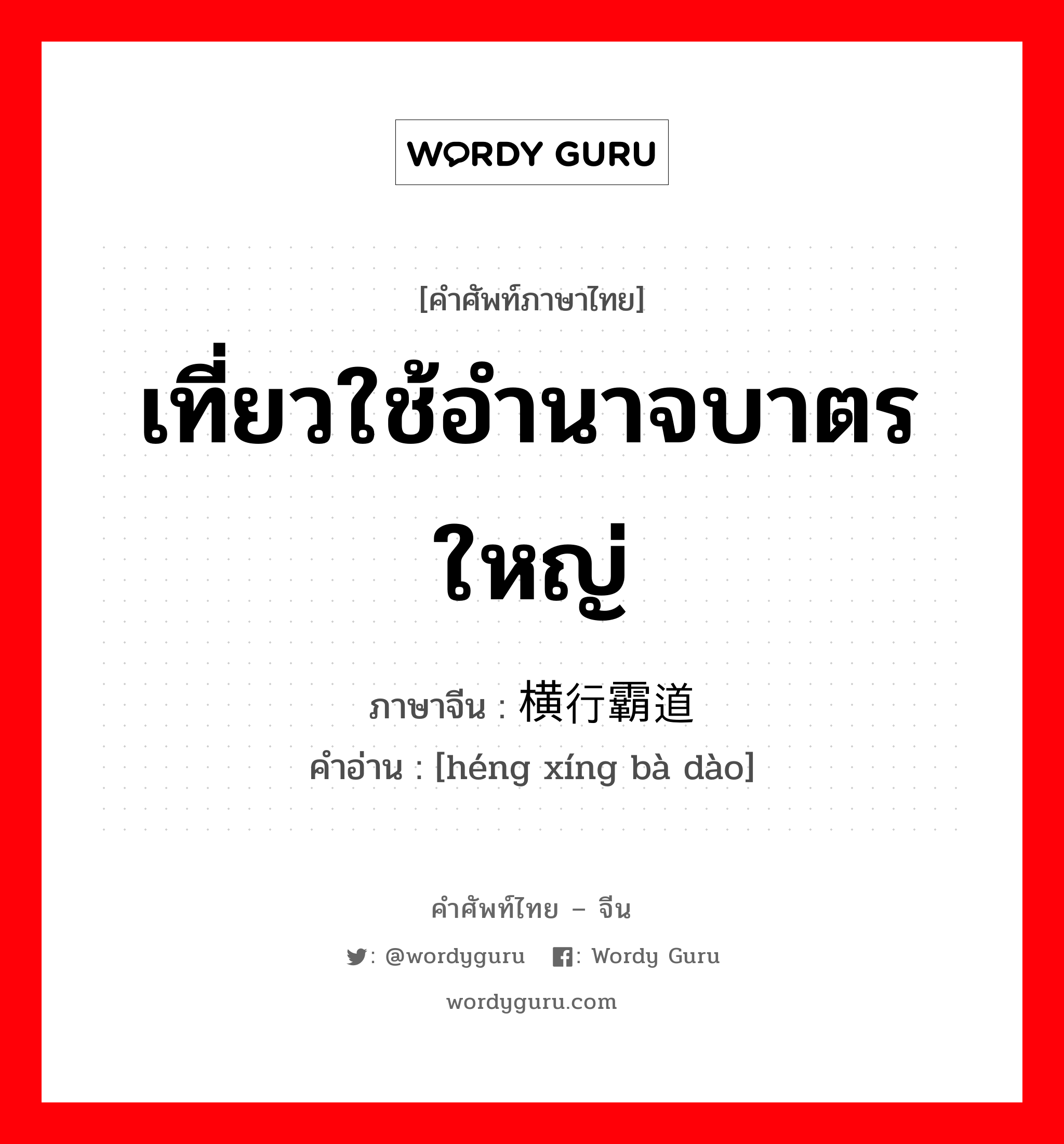 เที่ยวใช้อำนาจบาตรใหญ่ ภาษาจีนคืออะไร, คำศัพท์ภาษาไทย - จีน เที่ยวใช้อำนาจบาตรใหญ่ ภาษาจีน 横行霸道 คำอ่าน [héng xíng bà dào]