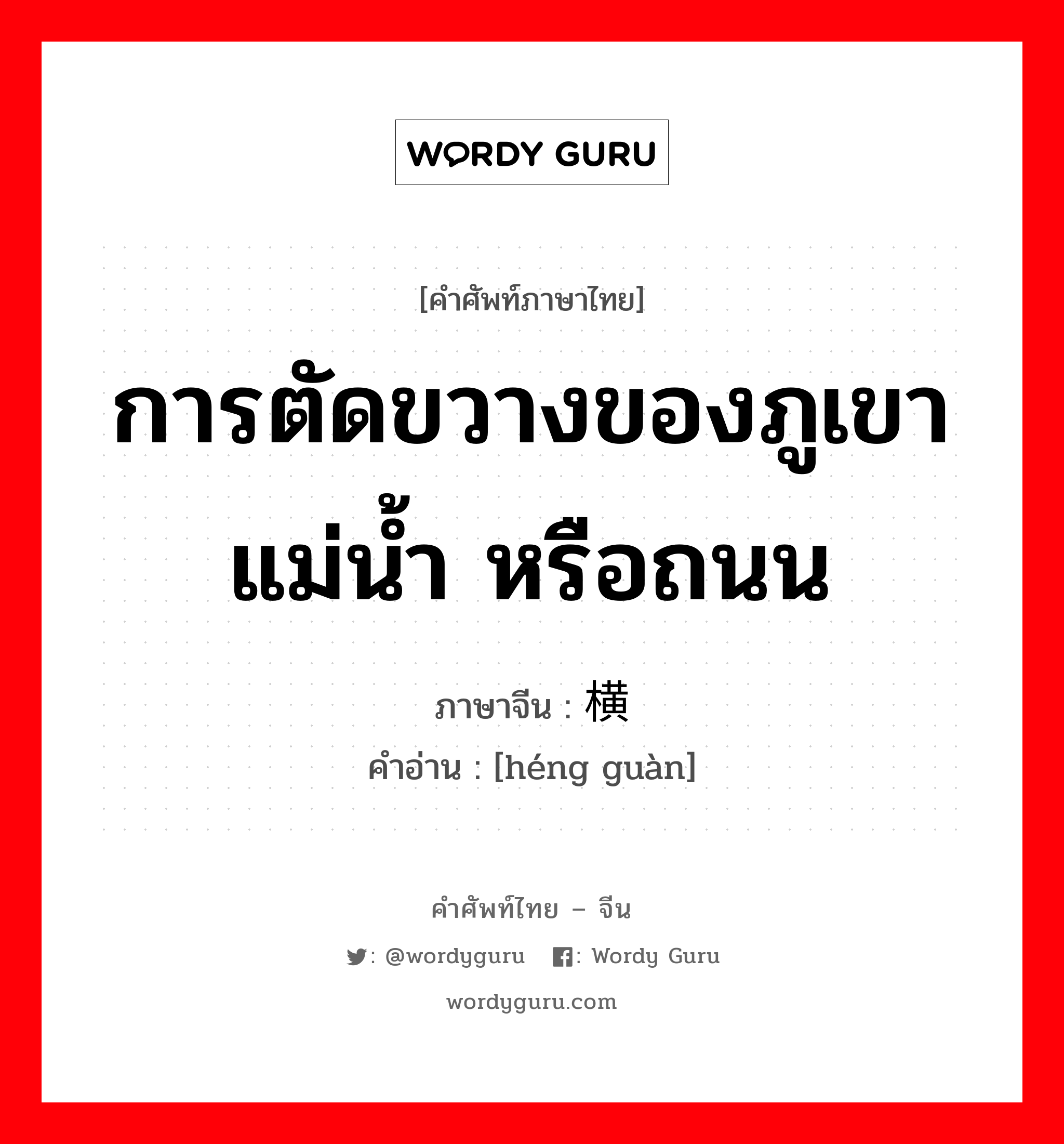 การตัดขวางของภูเขา แม่น้ำ หรือถนน ภาษาจีนคืออะไร, คำศัพท์ภาษาไทย - จีน การตัดขวางของภูเขา แม่น้ำ หรือถนน ภาษาจีน 横贯 คำอ่าน [héng guàn]