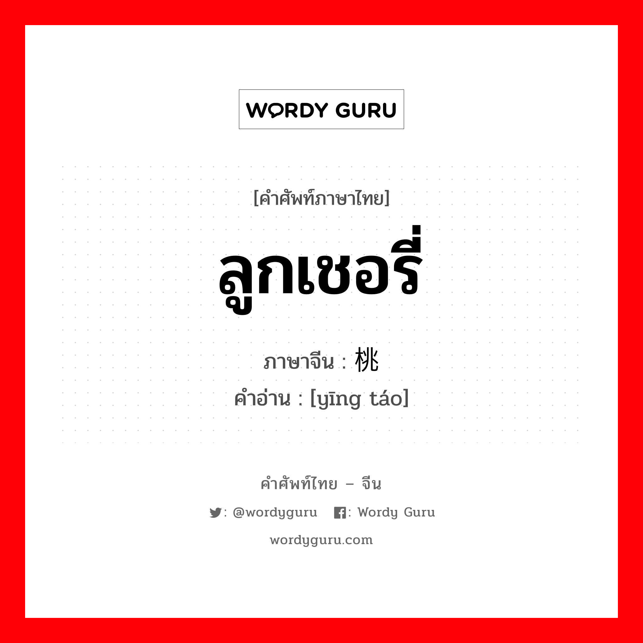 ลูกเชอรี่ ภาษาจีนคืออะไร, คำศัพท์ภาษาไทย - จีน ลูกเชอรี่ ภาษาจีน 樱桃 คำอ่าน [yīng táo]