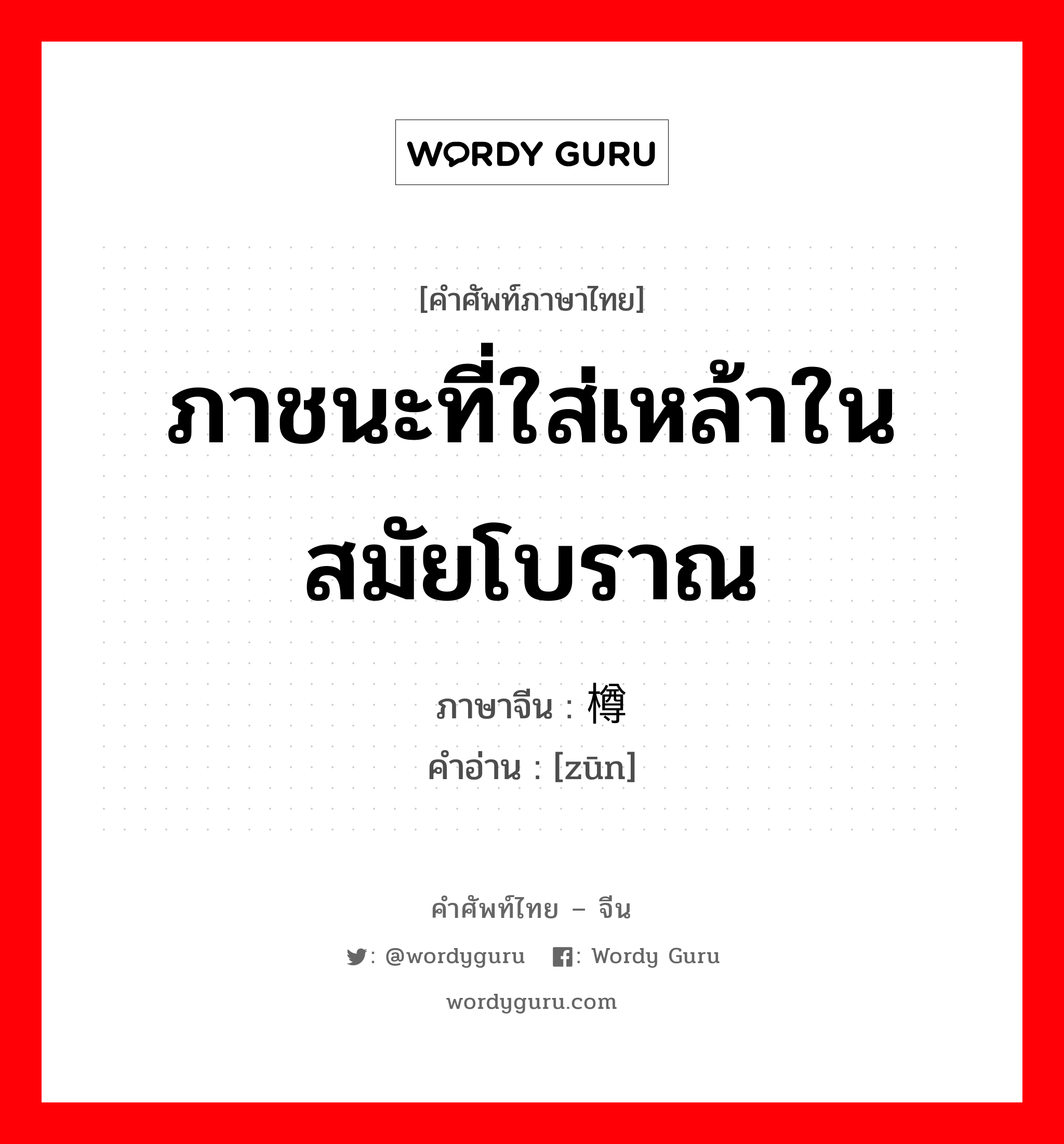 ภาชนะที่ใส่เหล้าในสมัยโบราณ ภาษาจีนคืออะไร, คำศัพท์ภาษาไทย - จีน ภาชนะที่ใส่เหล้าในสมัยโบราณ ภาษาจีน 樽 คำอ่าน [zūn]