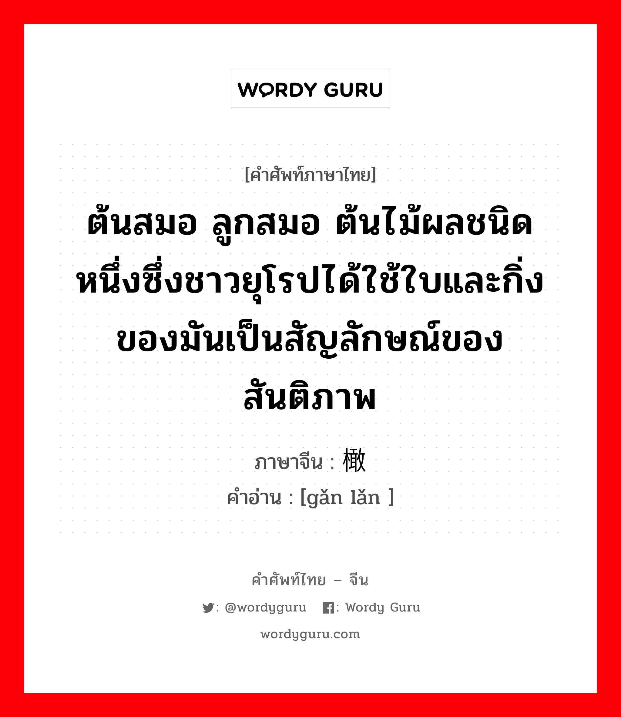 ต้นสมอ ลูกสมอ ต้นไม้ผลชนิดหนึ่งซึ่งชาวยุโรปได้ใช้ใบและกิ่งของมันเป็นสัญลักษณ์ของสันติภาพ ภาษาจีนคืออะไร, คำศัพท์ภาษาไทย - จีน ต้นสมอ ลูกสมอ ต้นไม้ผลชนิดหนึ่งซึ่งชาวยุโรปได้ใช้ใบและกิ่งของมันเป็นสัญลักษณ์ของสันติภาพ ภาษาจีน 橄榄 คำอ่าน [gǎn lǎn ]