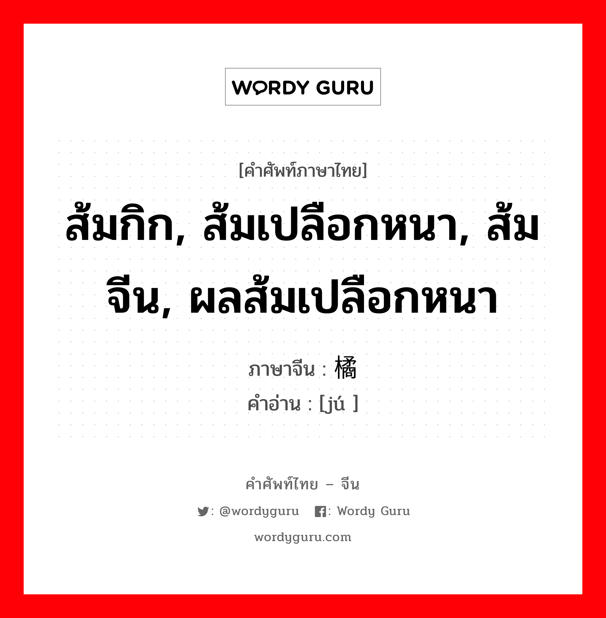 ส้มกิก, ส้มเปลือกหนา, ส้มจีน, ผลส้มเปลือกหนา ภาษาจีนคืออะไร, คำศัพท์ภาษาไทย - จีน ส้มกิก, ส้มเปลือกหนา, ส้มจีน, ผลส้มเปลือกหนา ภาษาจีน 橘 คำอ่าน [jú ]