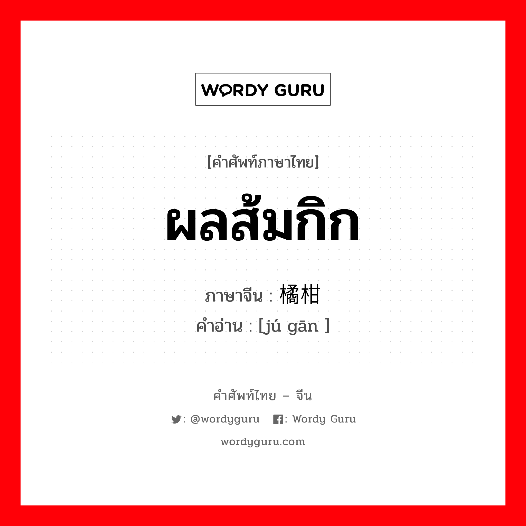 ผลส้มกิก ภาษาจีนคืออะไร, คำศัพท์ภาษาไทย - จีน ผลส้มกิก ภาษาจีน 橘柑 คำอ่าน [jú gān ]