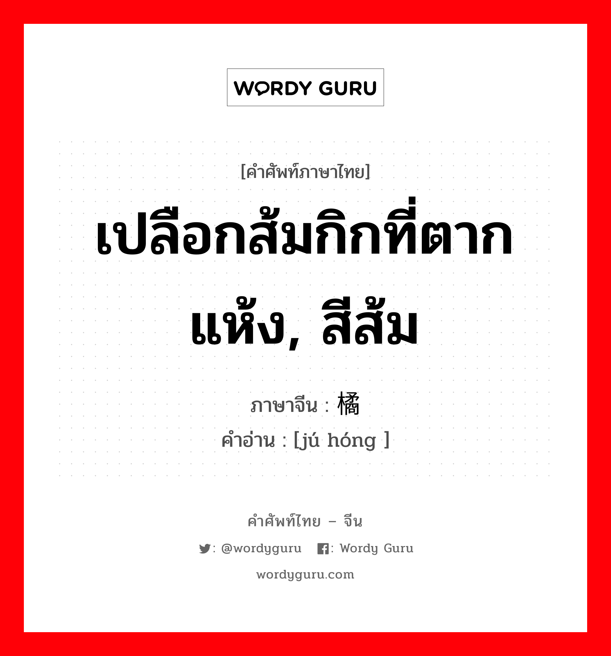 เปลือกส้มกิกที่ตากแห้ง, สีส้ม ภาษาจีนคืออะไร, คำศัพท์ภาษาไทย - จีน เปลือกส้มกิกที่ตากแห้ง, สีส้ม ภาษาจีน 橘红 คำอ่าน [jú hóng ]