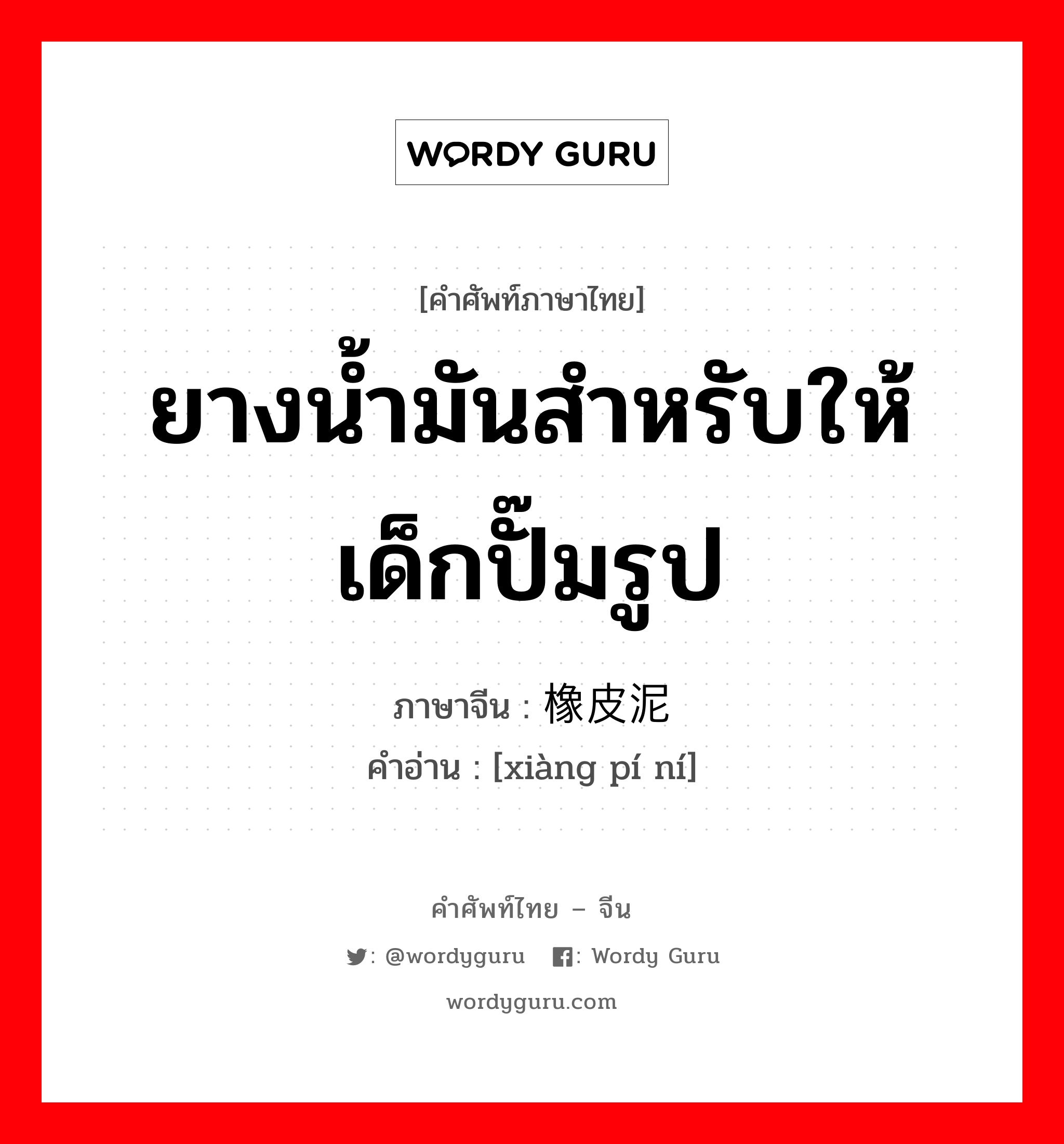 ยางน้ำมันสำหรับให้เด็กปั๊มรูป ภาษาจีนคืออะไร, คำศัพท์ภาษาไทย - จีน ยางน้ำมันสำหรับให้เด็กปั๊มรูป ภาษาจีน 橡皮泥 คำอ่าน [xiàng pí ní]