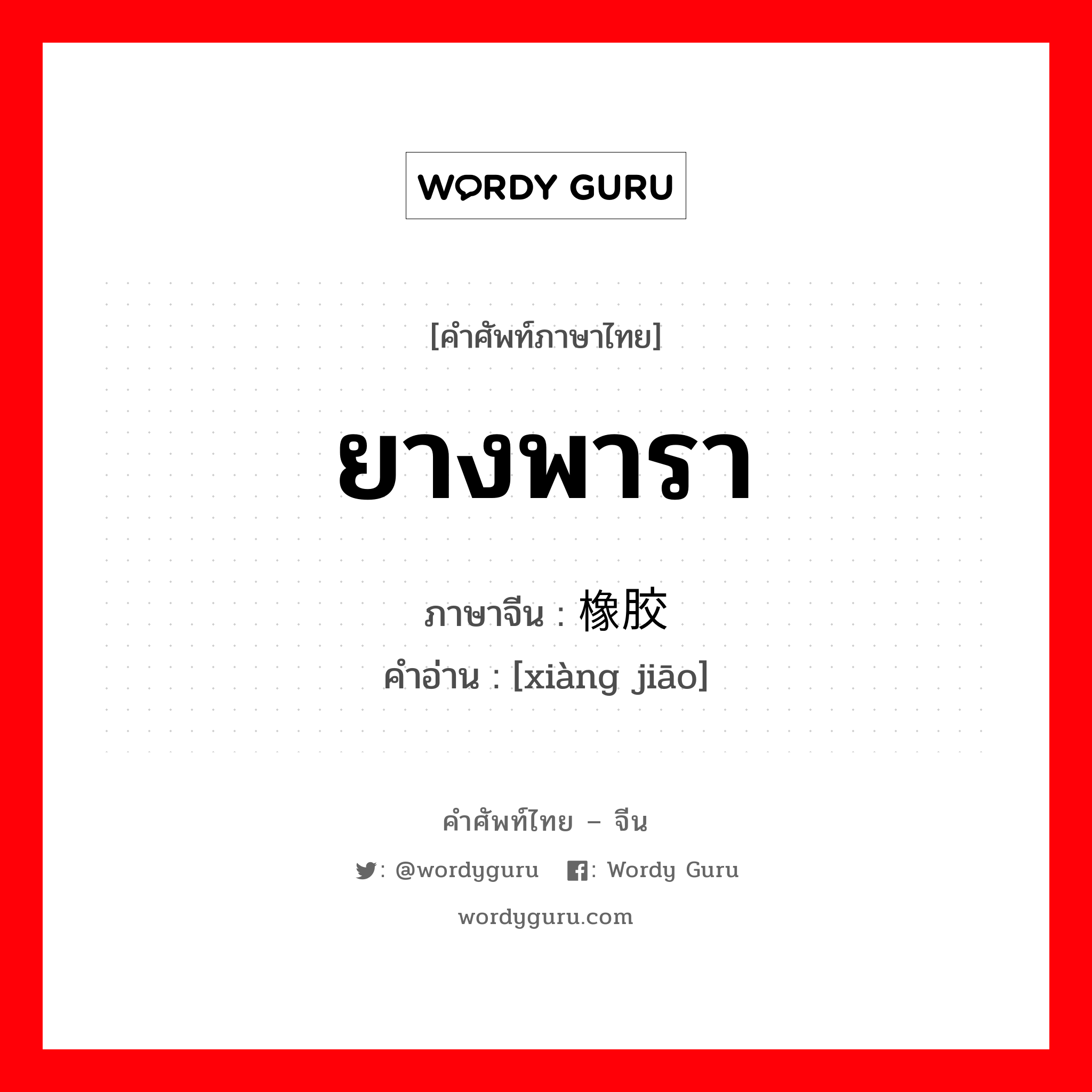 ยางพารา ภาษาจีนคืออะไร, คำศัพท์ภาษาไทย - จีน ยางพารา ภาษาจีน 橡胶 คำอ่าน [xiàng jiāo]