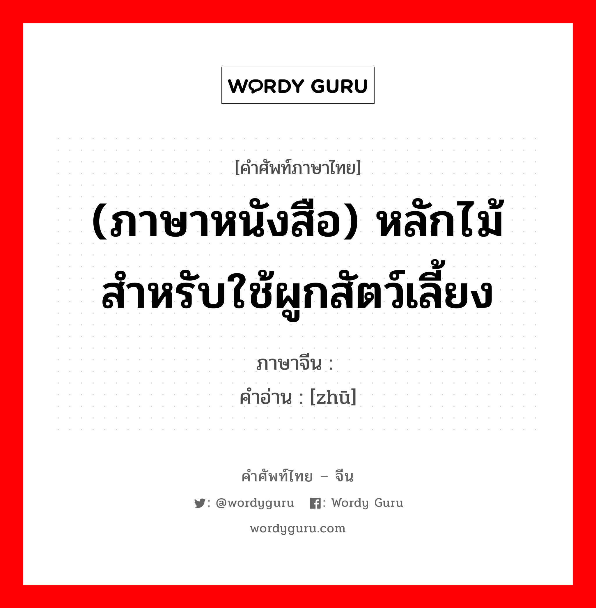 (ภาษาหนังสือ) หลักไม้สำหรับใช้ผูกสัตว์เลี้ยง ภาษาจีนคืออะไร, คำศัพท์ภาษาไทย - จีน (ภาษาหนังสือ) หลักไม้สำหรับใช้ผูกสัตว์เลี้ยง ภาษาจีน 橥 คำอ่าน [zhū]