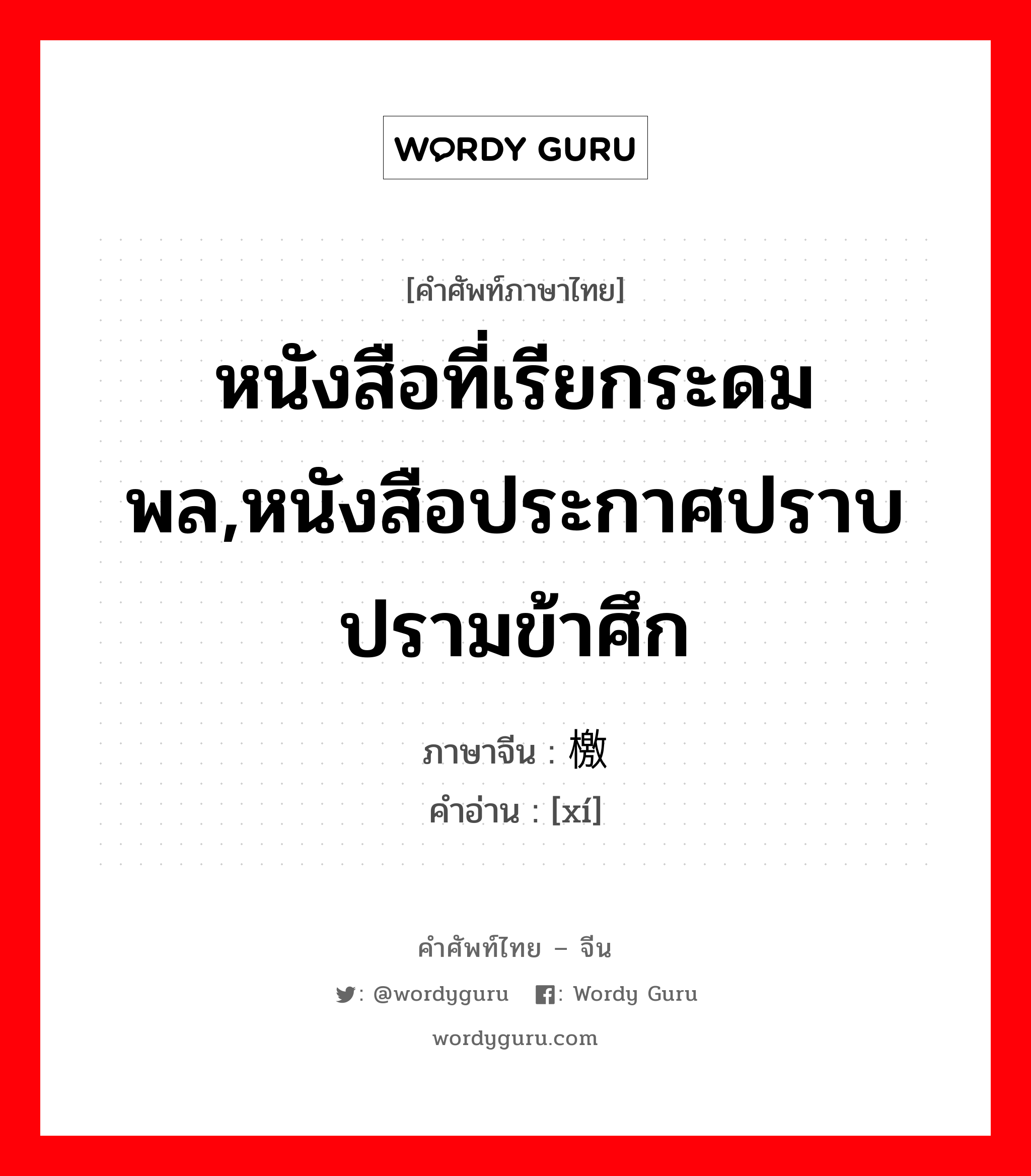 หนังสือที่เรียกระดมพล,หนังสือประกาศปราบปรามข้าศึก ภาษาจีนคืออะไร, คำศัพท์ภาษาไทย - จีน หนังสือที่เรียกระดมพล,หนังสือประกาศปราบปรามข้าศึก ภาษาจีน 檄 คำอ่าน [xí]