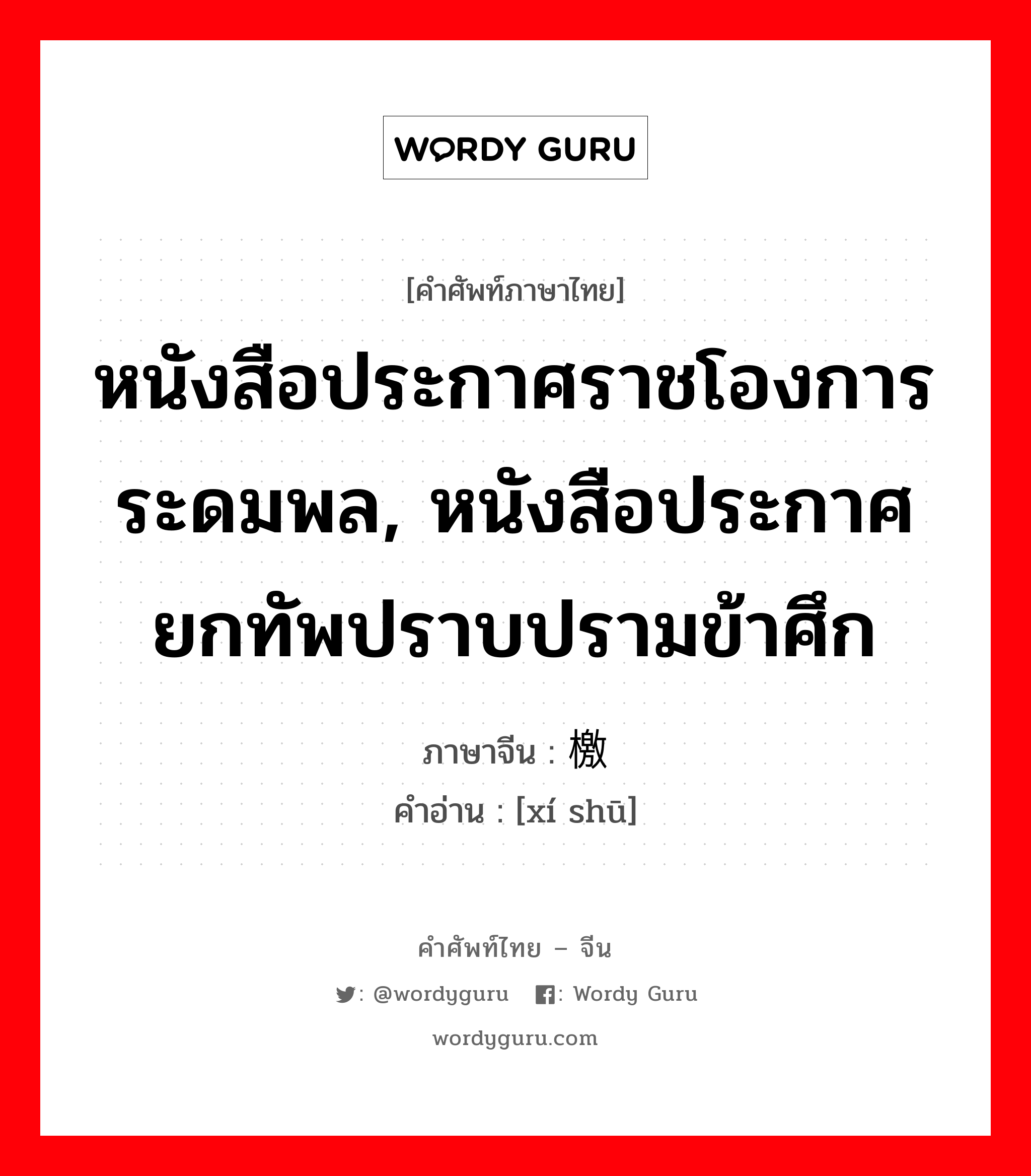 หนังสือประกาศราชโองการระดมพล, หนังสือประกาศยกทัพปราบปรามข้าศึก ภาษาจีนคืออะไร, คำศัพท์ภาษาไทย - จีน หนังสือประกาศราชโองการระดมพล, หนังสือประกาศยกทัพปราบปรามข้าศึก ภาษาจีน 檄书 คำอ่าน [xí shū]