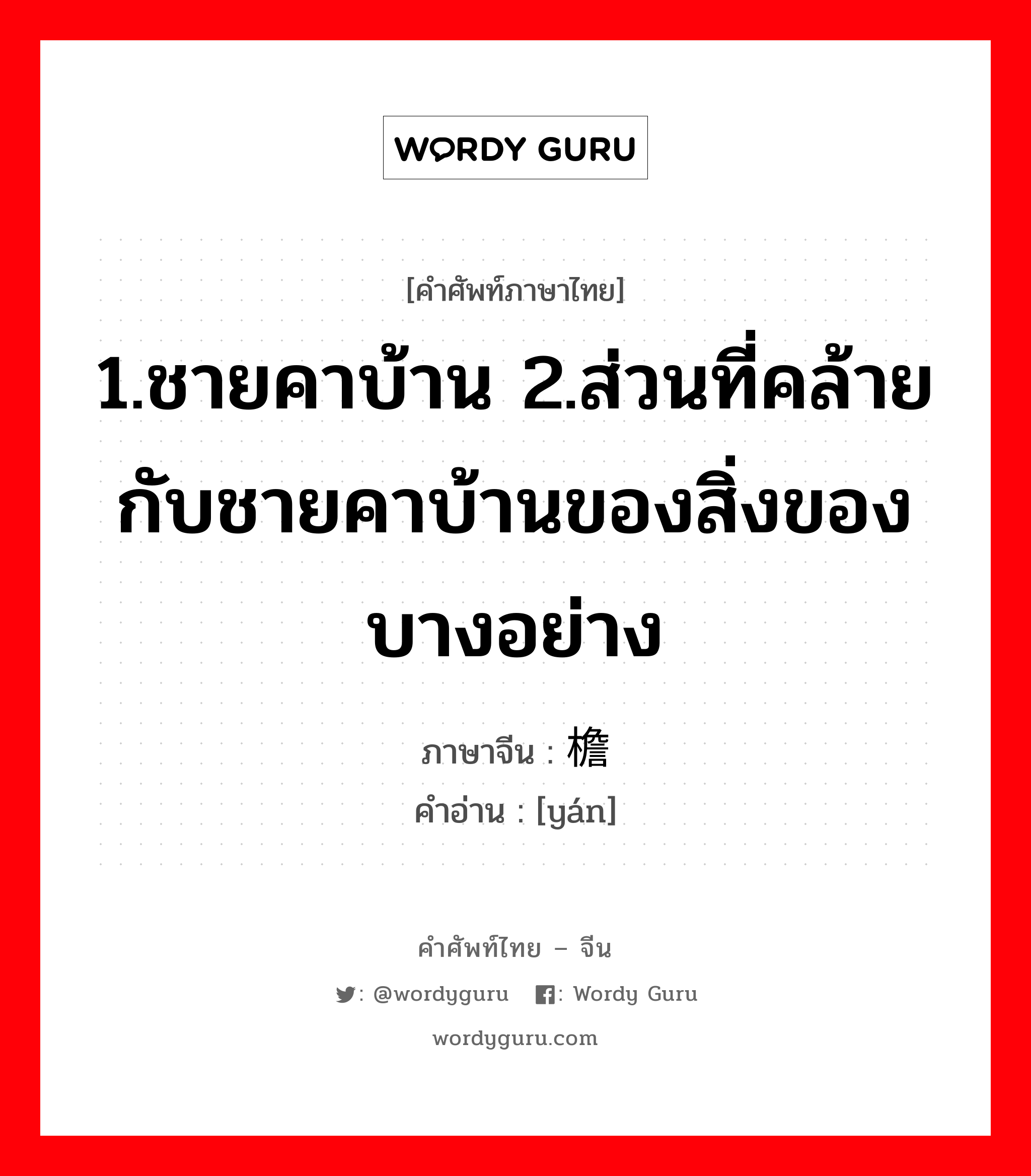 1.ชายคาบ้าน 2.ส่วนที่คล้ายกับชายคาบ้านของสิ่งของบางอย่าง ภาษาจีนคืออะไร, คำศัพท์ภาษาไทย - จีน 1.ชายคาบ้าน 2.ส่วนที่คล้ายกับชายคาบ้านของสิ่งของบางอย่าง ภาษาจีน 檐 คำอ่าน [yán]