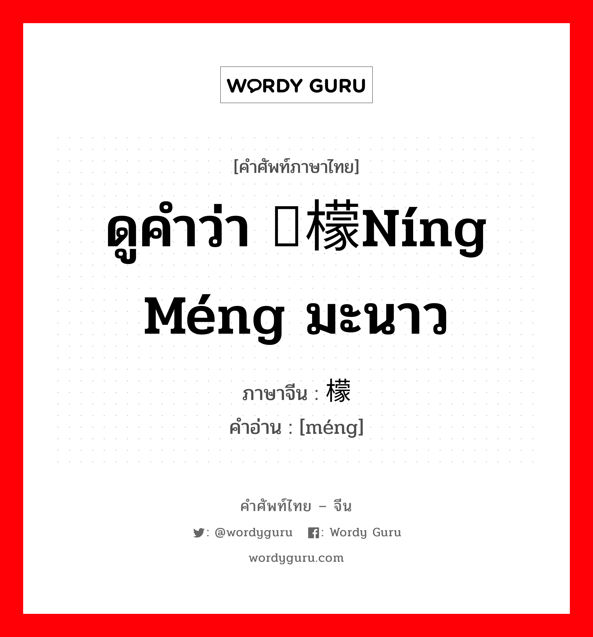 ดูคำว่า 柠檬níng méng มะนาว ภาษาจีนคืออะไร, คำศัพท์ภาษาไทย - จีน ดูคำว่า 柠檬níng méng มะนาว ภาษาจีน 檬 คำอ่าน [méng]