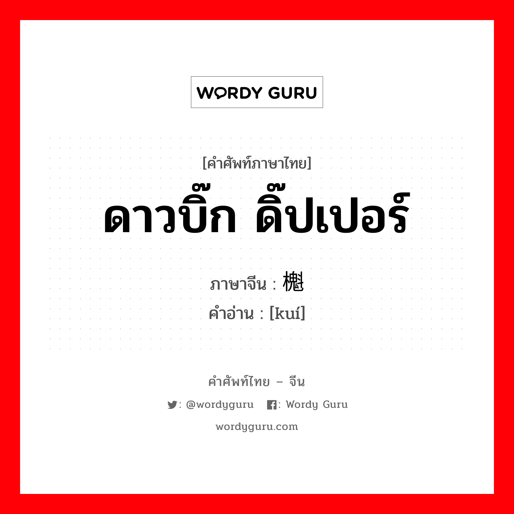 ดาวบิ๊ก ดิ๊ปเปอร์ ภาษาจีนคืออะไร, คำศัพท์ภาษาไทย - จีน ดาวบิ๊ก ดิ๊ปเปอร์ ภาษาจีน 櫆 คำอ่าน [kuí]