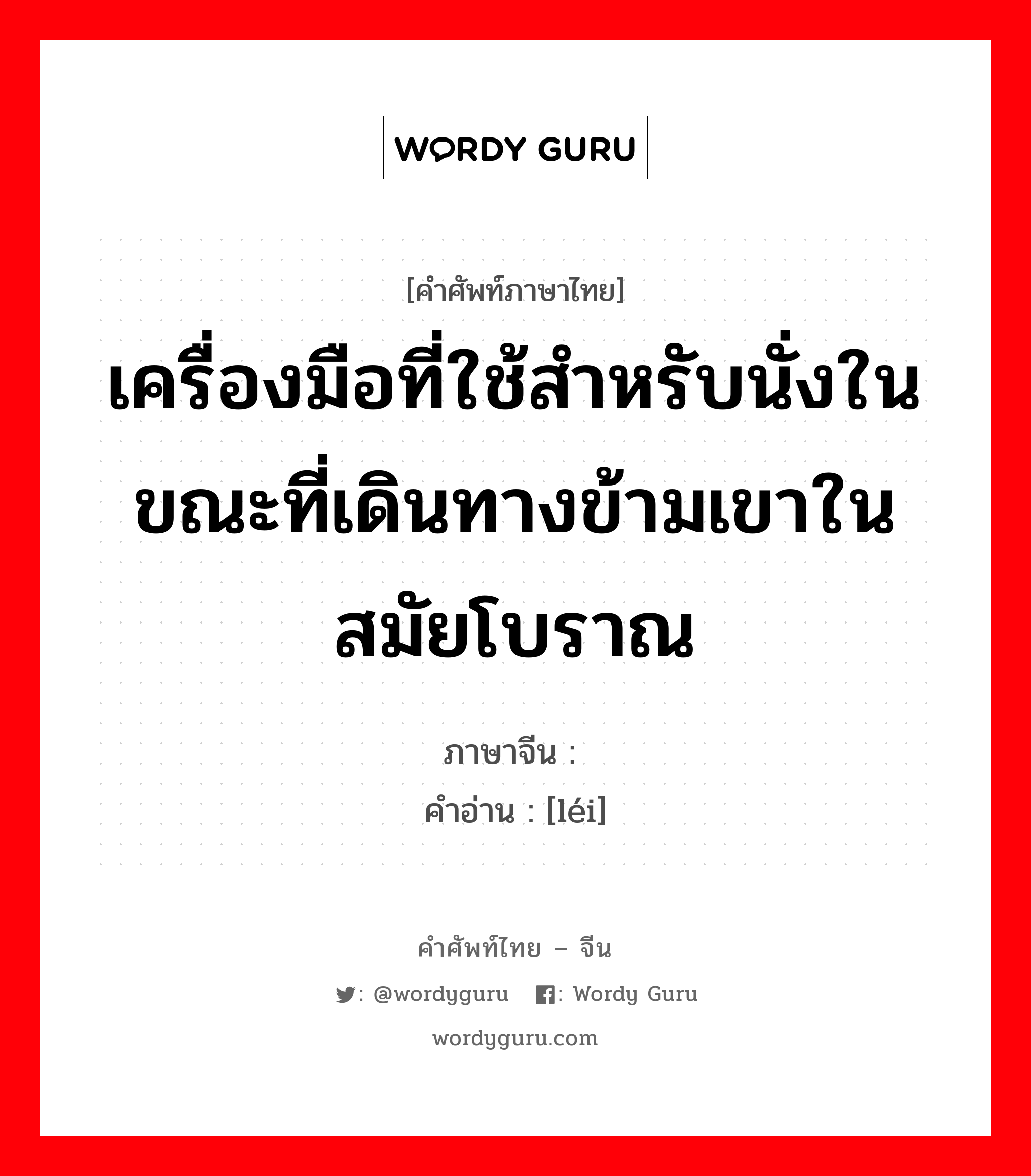 เครื่องมือที่ใช้สำหรับนั่งในขณะที่เดินทางข้ามเขาในสมัยโบราณ ภาษาจีนคืออะไร, คำศัพท์ภาษาไทย - จีน เครื่องมือที่ใช้สำหรับนั่งในขณะที่เดินทางข้ามเขาในสมัยโบราณ ภาษาจีน 欙 คำอ่าน [léi]