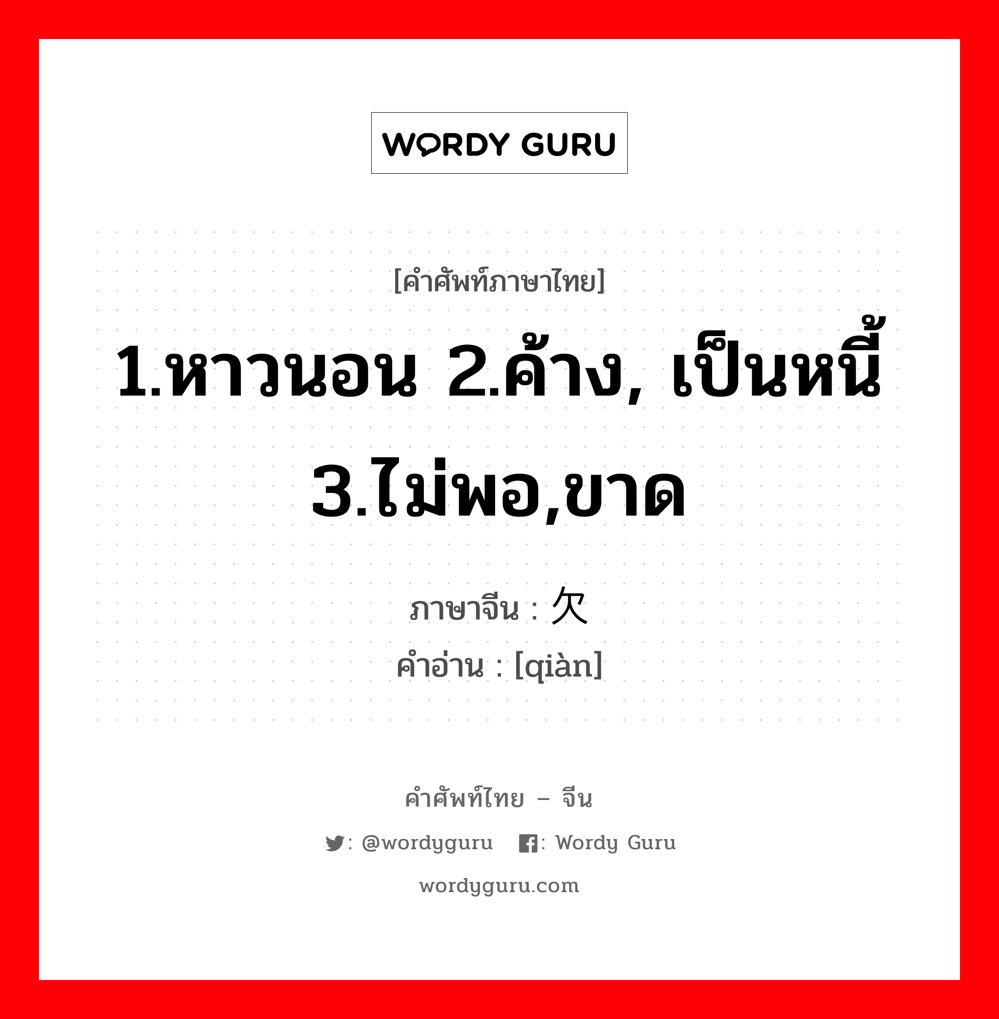 1.หาวนอน 2.ค้าง, เป็นหนี้ 3.ไม่พอ,ขาด ภาษาจีนคืออะไร, คำศัพท์ภาษาไทย - จีน 1.หาวนอน 2.ค้าง, เป็นหนี้ 3.ไม่พอ,ขาด ภาษาจีน 欠 คำอ่าน [qiàn]