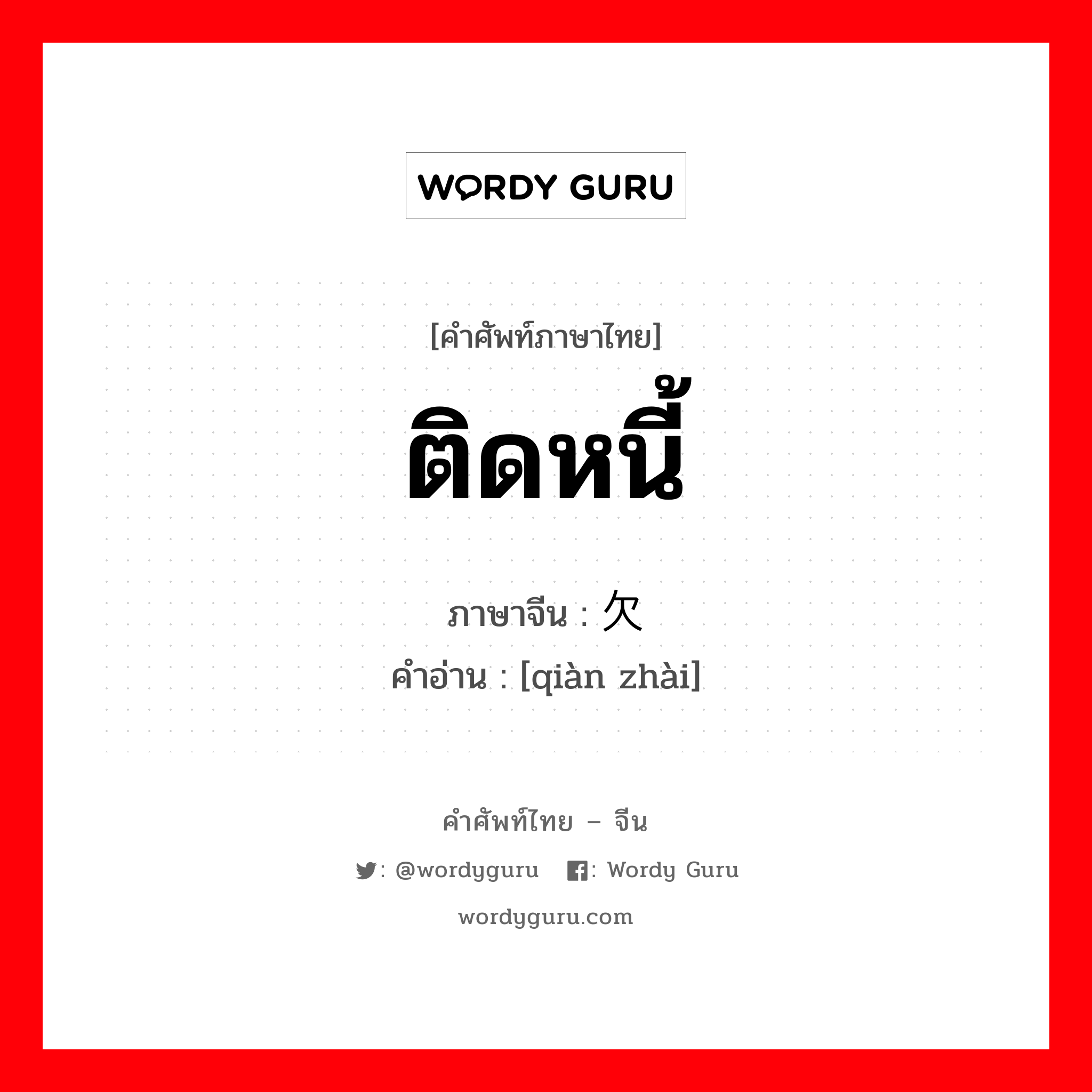 ติดหนี้ ภาษาจีนคืออะไร, คำศัพท์ภาษาไทย - จีน ติดหนี้ ภาษาจีน 欠债 คำอ่าน [qiàn zhài]