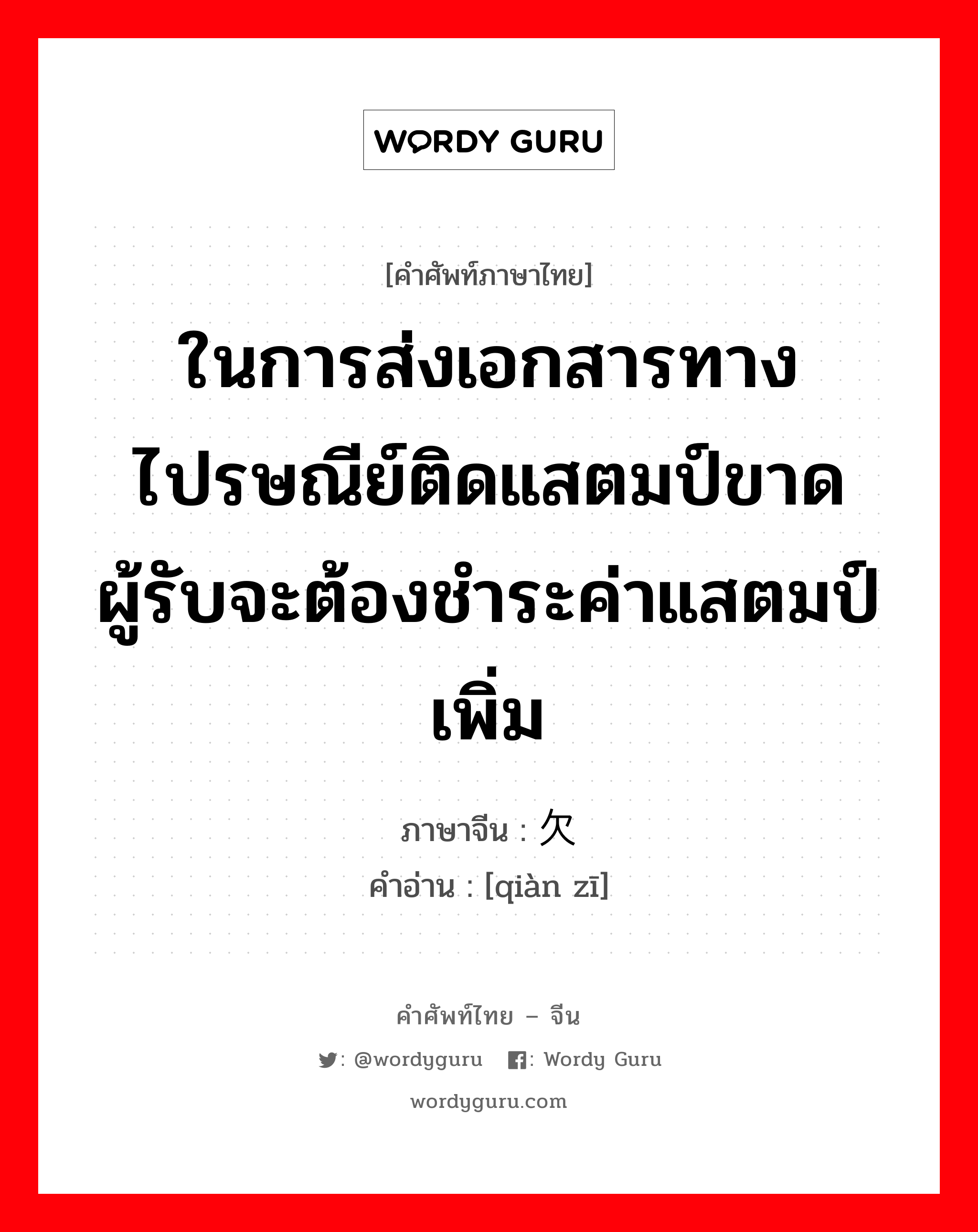 ในการส่งเอกสารทางไปรษณีย์ติดแสตมป์ขาดผู้รับจะต้องชำระค่าแสตมป์เพิ่ม ภาษาจีนคืออะไร, คำศัพท์ภาษาไทย - จีน ในการส่งเอกสารทางไปรษณีย์ติดแสตมป์ขาดผู้รับจะต้องชำระค่าแสตมป์เพิ่ม ภาษาจีน 欠资 คำอ่าน [qiàn zī]