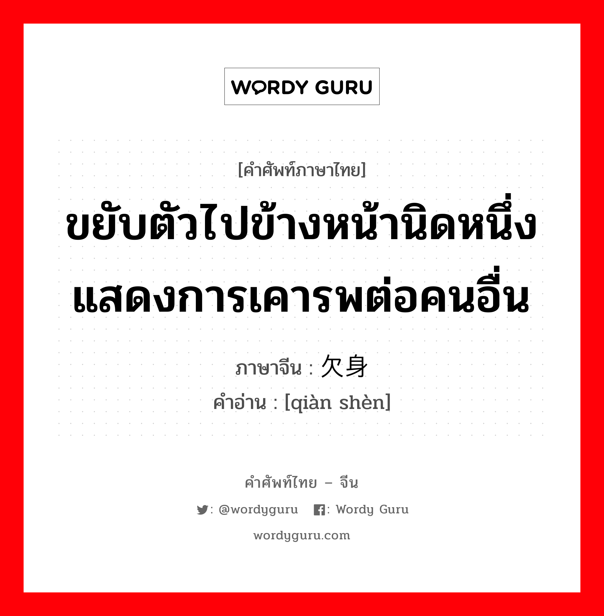 ขยับตัวไปข้างหน้านิดหนึ่ง แสดงการเคารพต่อคนอื่น ภาษาจีนคืออะไร, คำศัพท์ภาษาไทย - จีน ขยับตัวไปข้างหน้านิดหนึ่ง แสดงการเคารพต่อคนอื่น ภาษาจีน 欠身 คำอ่าน [qiàn shèn]