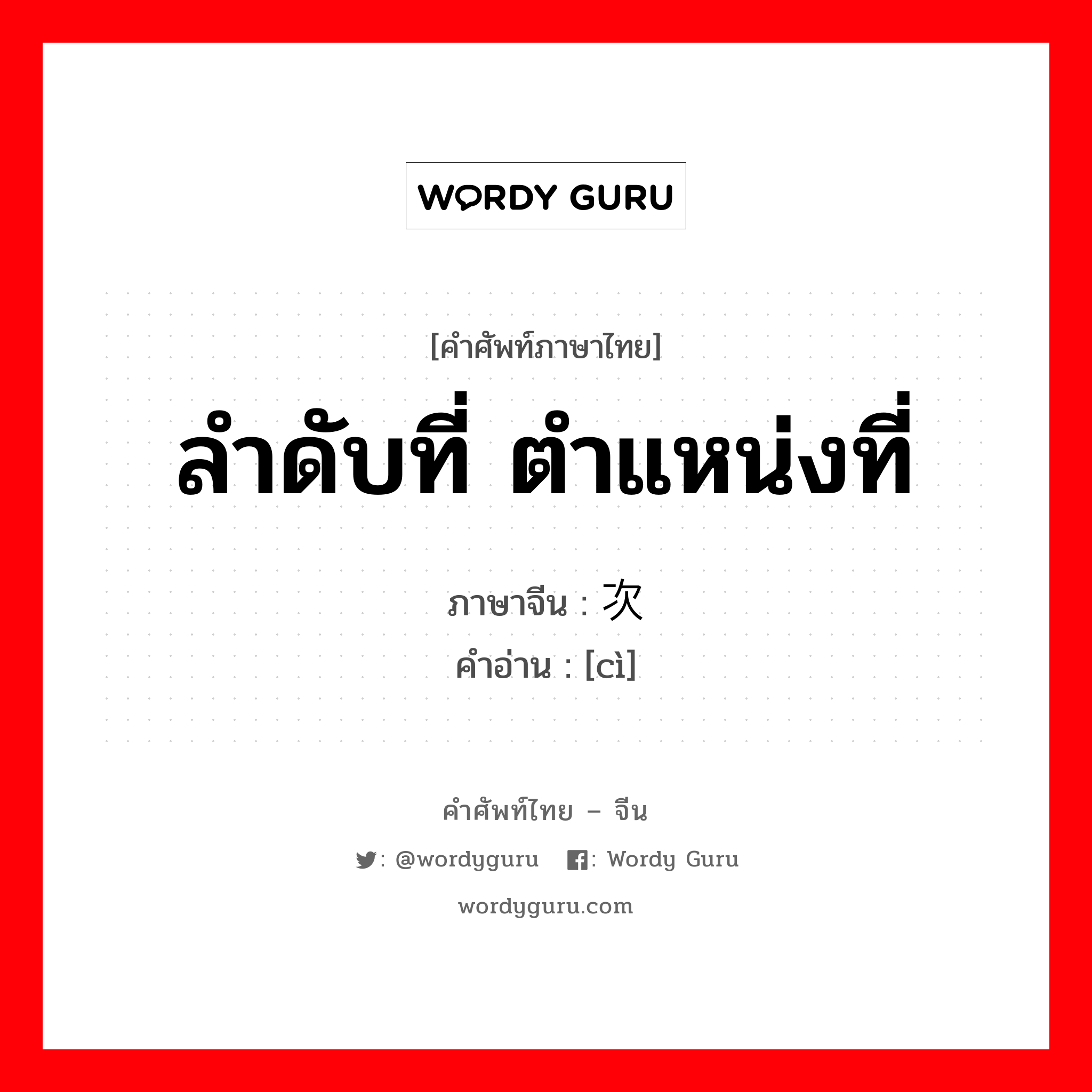 ลำดับที่ ตำแหน่งที่ ภาษาจีนคืออะไร, คำศัพท์ภาษาไทย - จีน ลำดับที่ ตำแหน่งที่ ภาษาจีน 次 คำอ่าน [cì]