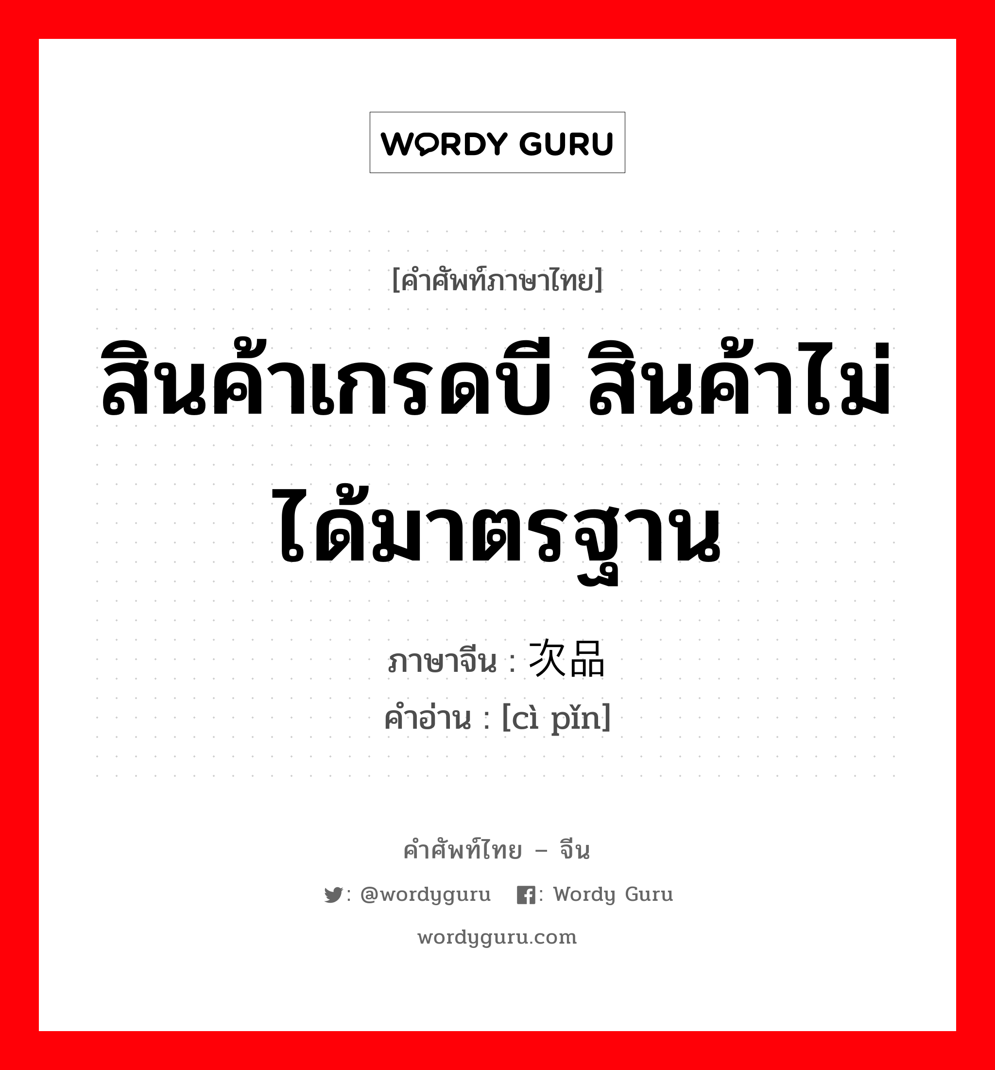 สินค้าเกรดบี สินค้าไม่ได้มาตรฐาน ภาษาจีนคืออะไร, คำศัพท์ภาษาไทย - จีน สินค้าเกรดบี สินค้าไม่ได้มาตรฐาน ภาษาจีน 次品 คำอ่าน [cì pǐn]