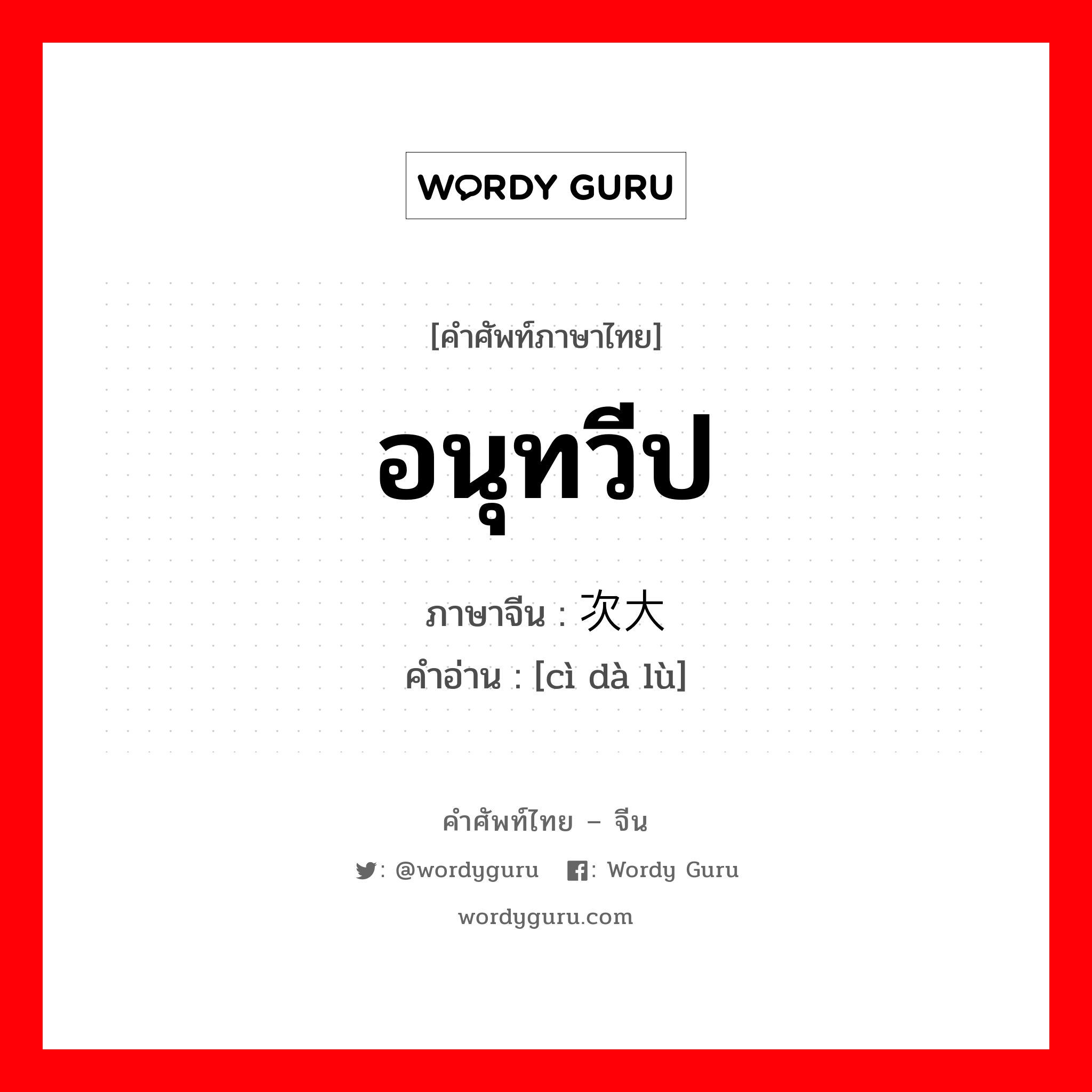 อนุทวีป ภาษาจีนคืออะไร, คำศัพท์ภาษาไทย - จีน อนุทวีป ภาษาจีน 次大陆 คำอ่าน [cì dà lù]